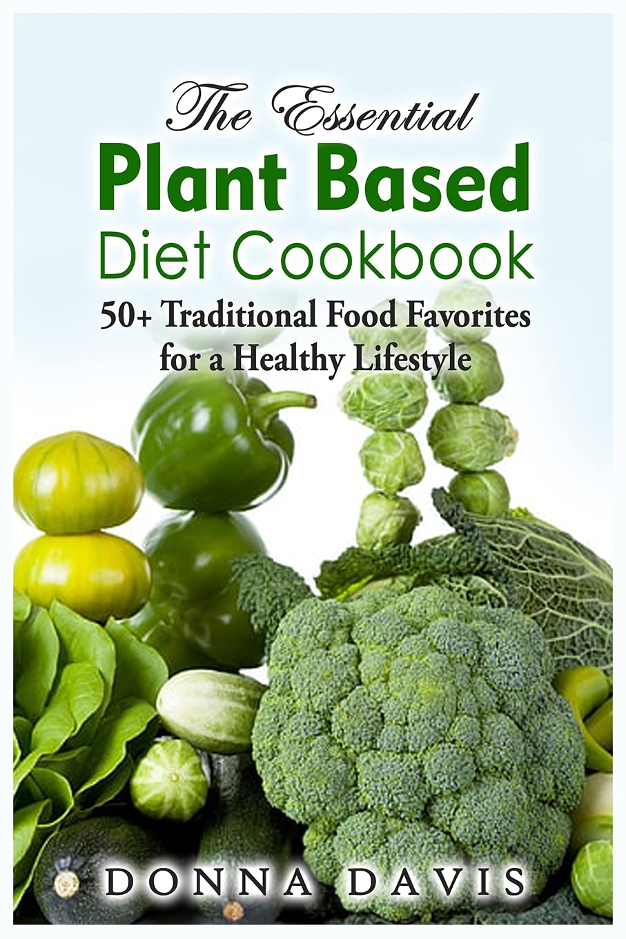 The Essential Plant Based Diet Cookbook: 50+ Traditional Food Favorites for a Healthy Lifestyle Leisure, Home & Garden