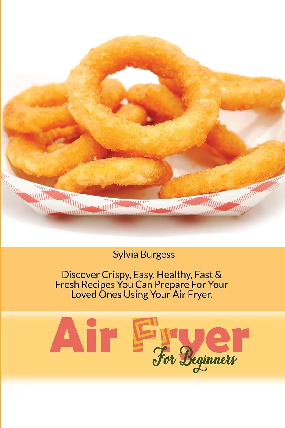 Air Fryer For Beginners: Discover Crispy, Easy, Healthy, Fast & Fresh Recipes You Can Prepare For Your Loved Ones Using Your Air Fryer Leisure, Home & Garden