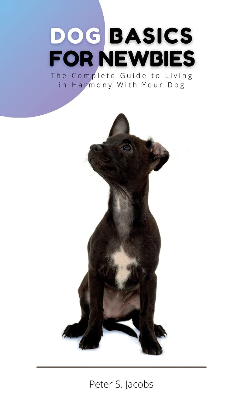 Dog Basics for Newbies: The Complete Guide to Living in Harmony With Your Dog Pets