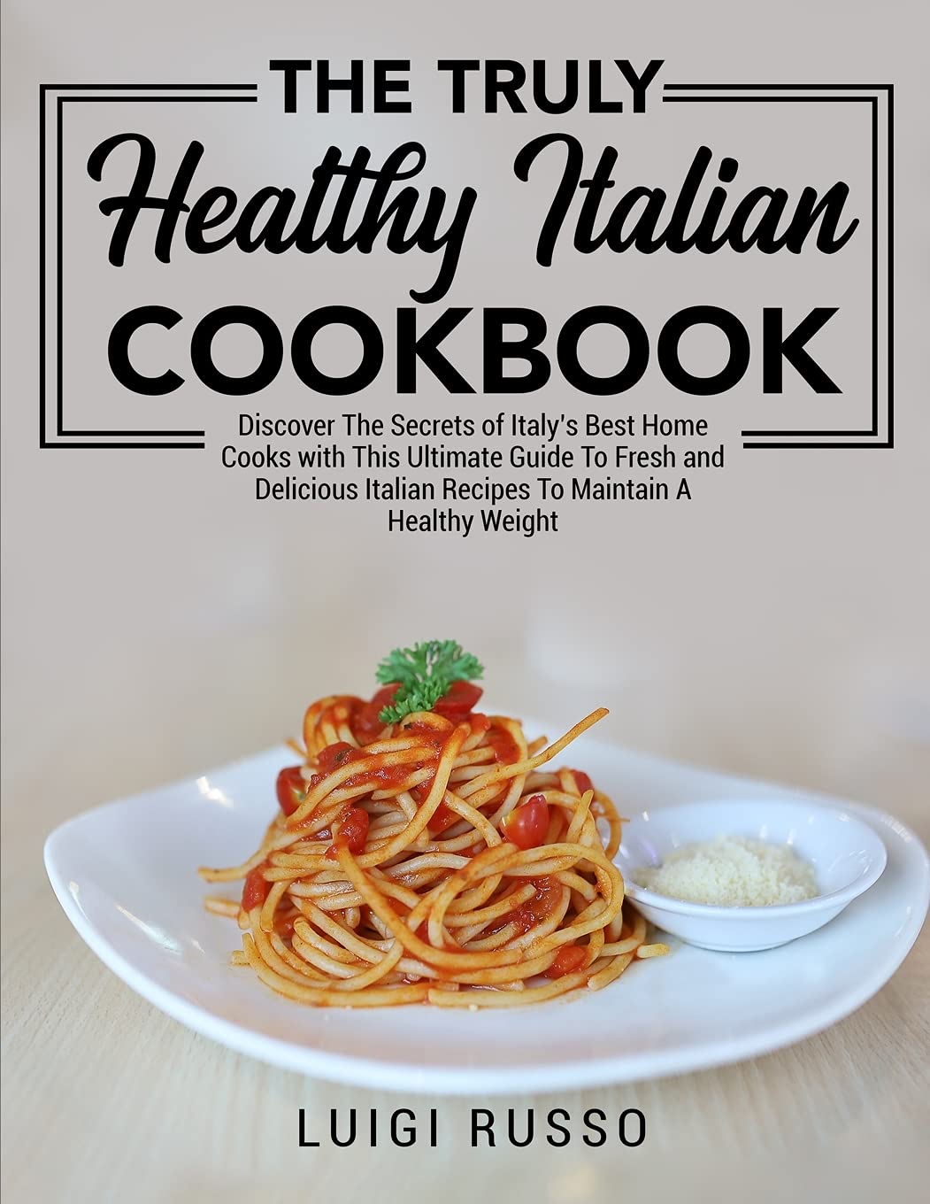The Truly Healthy Italian Cookbook: Discover The Secrets of Italy's Best Home Cooks with This Ultimate Guide To Fresh and Delicious Italian Recipes To Maintain A Healthy Weight Leisure, Home & Garden