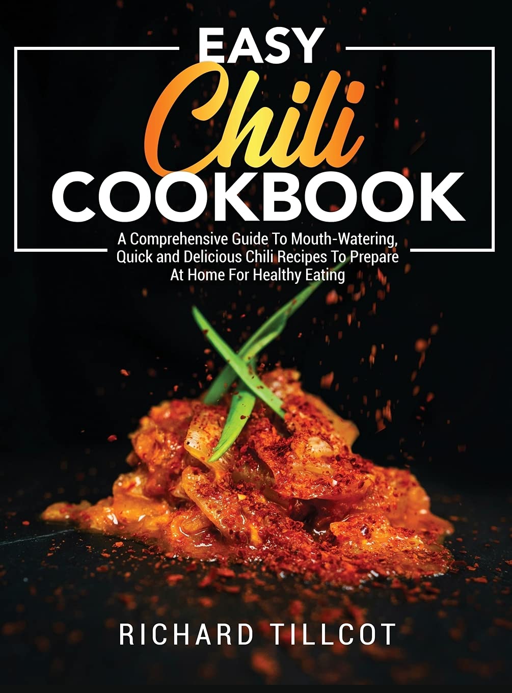 Easy Chili Cookbook: A Comprehensive Guide To Mouth-Watering, Quick and Delicious Chili Recipes To Prepare At Home For Healthy Eating Leisure, Home & Garden