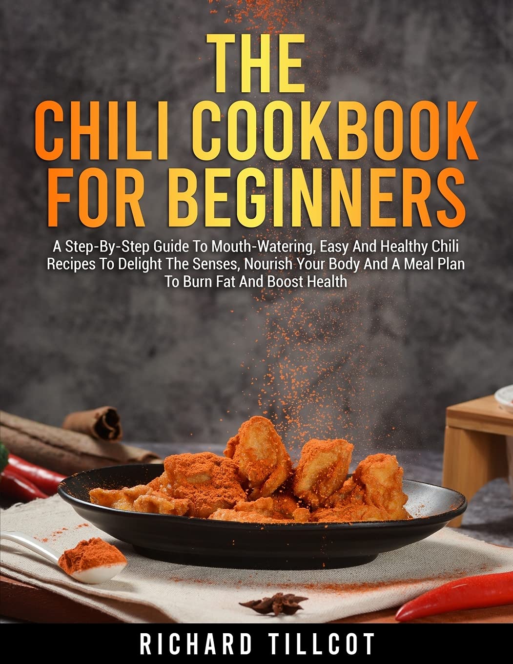 The Chili Cookbook For Beginners: A Step-By-Step Guide To Mouth-Watering, Easy And Healthy Chili Recipes To Delight The Senses, Nourish Your Body And A Meal Plan To Burn Fat And Boost Health Leisure, Home & Garden