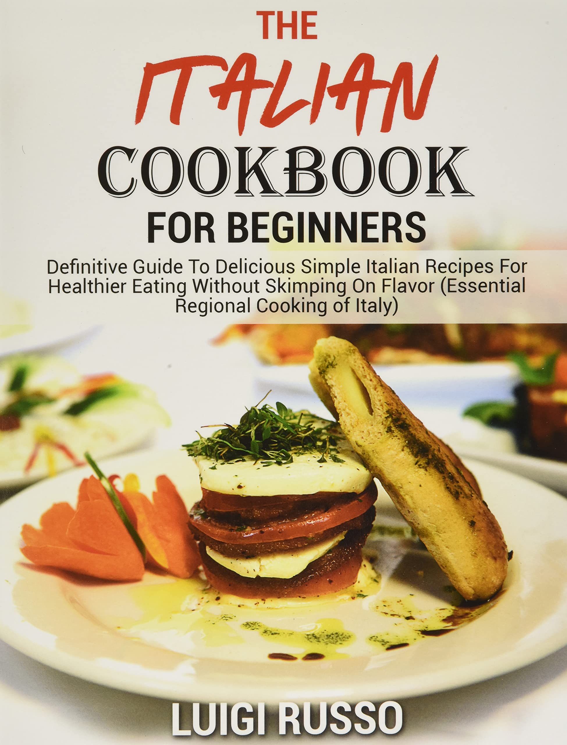 The Italian Cookbook For Beginners: Definitive Guide To Delicious Simple Italian Recipes For Healthier Eating Without Skimping On Flavor (Essential Regional Cooking of Italy) Leisure, Home & Garden
