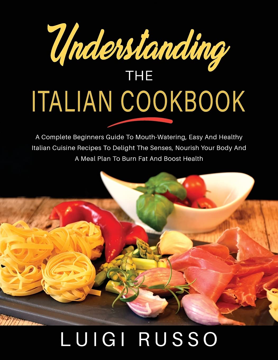 Understanding The Italian Cookbook: A Complete Beginners Guide To Mouth-Watering, Easy And Healthy Italian Cuisine Recipes To Delight The Senses, ... And A Meal Plan To Burn Fat And Boost Health Leisure, Home & Garden