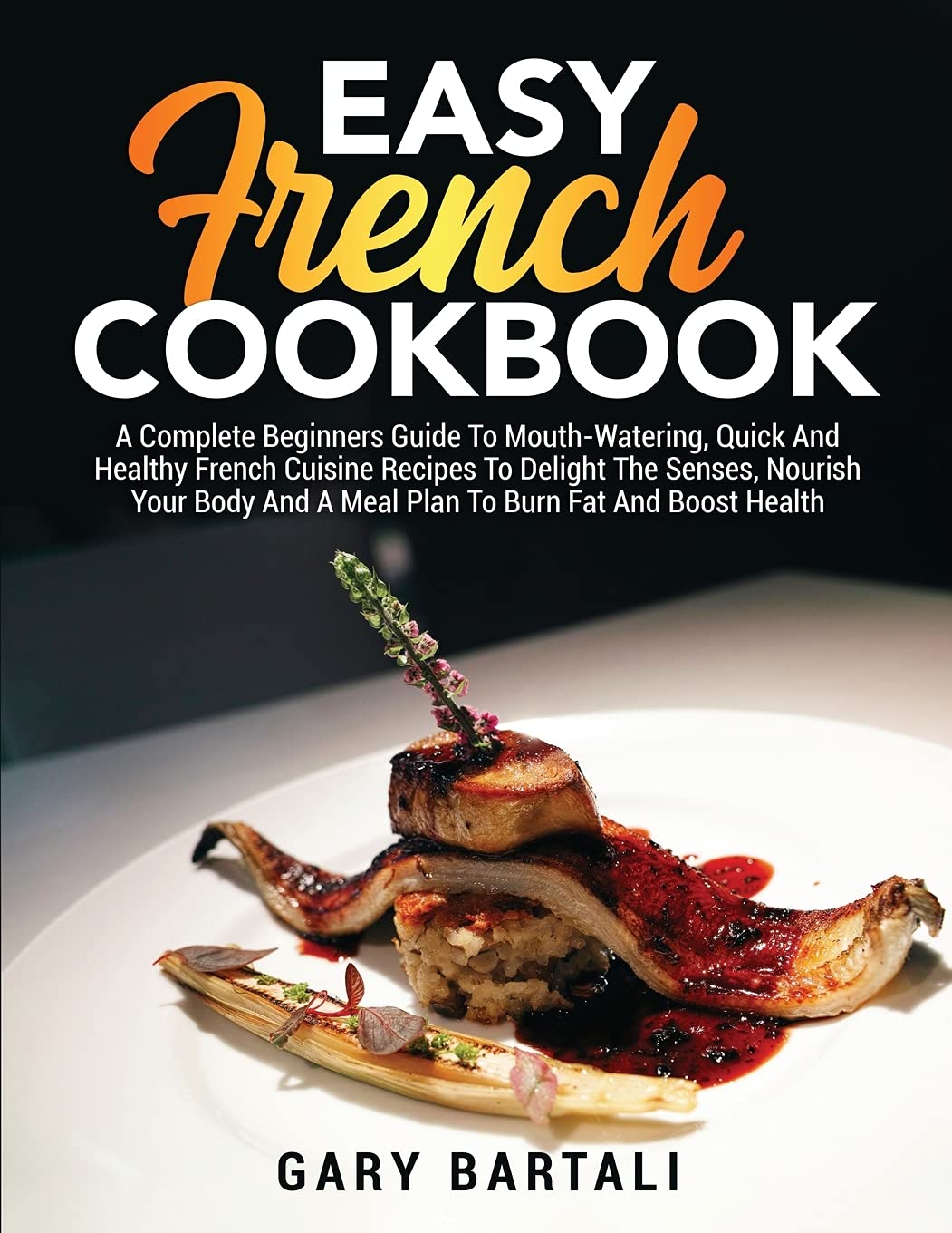 Easy French Cookbook: A Complete Beginners Guide To Mouth-Watering, Quick And Healthy French Cuisine Recipes To Delight The Senses, Nourish Your Body And A Meal Plan To Burn Fat And Boost Health Leisure, Home & Garden
