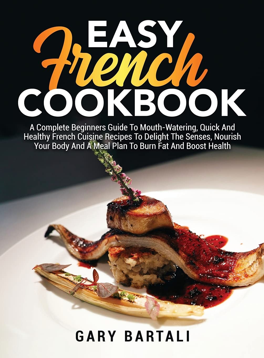 Easy French Cookbook: A Complete Beginners Guide To Mouth-Watering, Quick And Healthy French Cuisine Recipes To Delight The Senses, Nourish Your Body And A Meal Plan To Burn Fat And Boost Health Leisure, Home & Garden