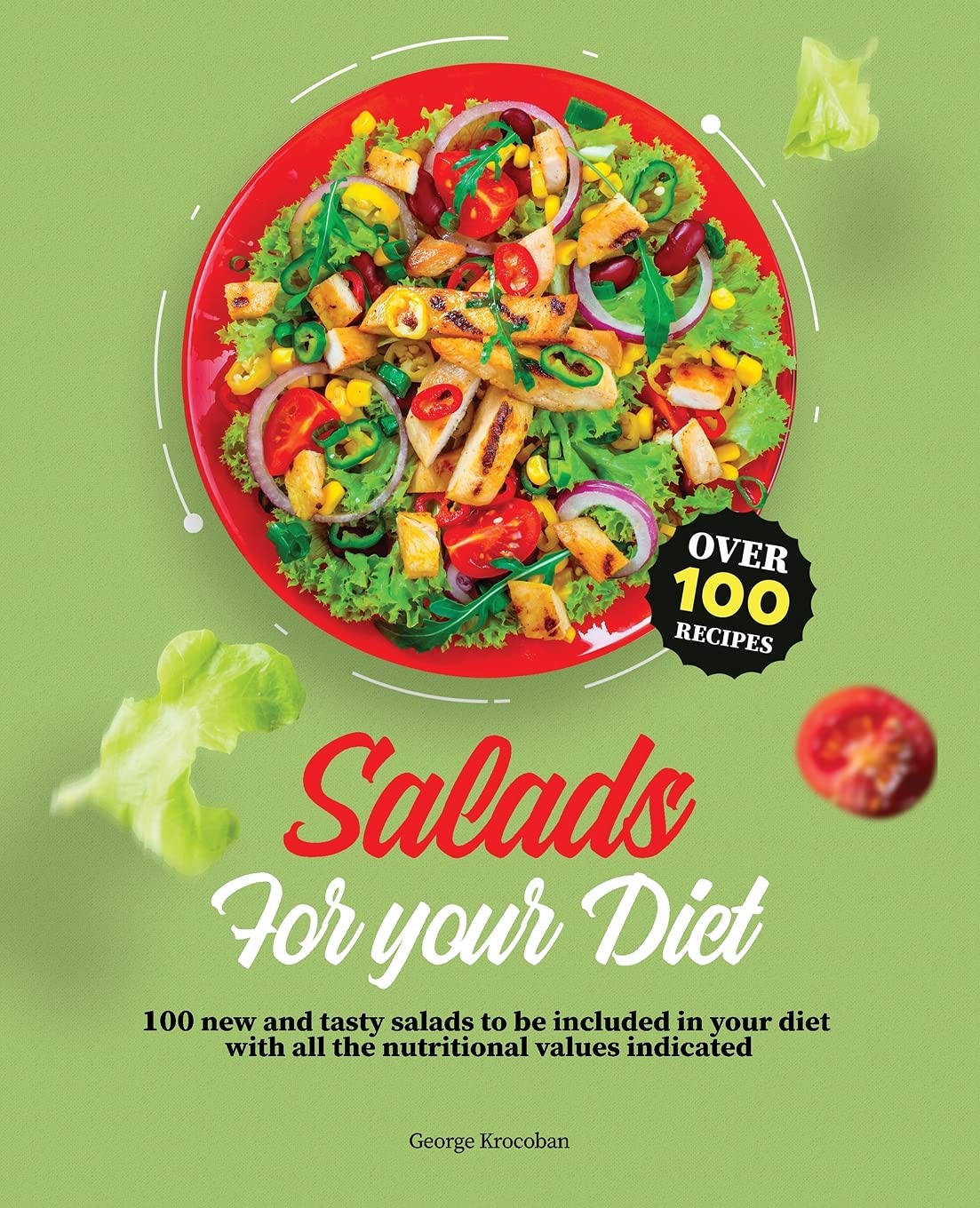 Salads For Your Diet: 100+ New and Tasty Salads to Be Included in Your Diet With All the Nutritional Values Indicated Leisure, Home & Garden