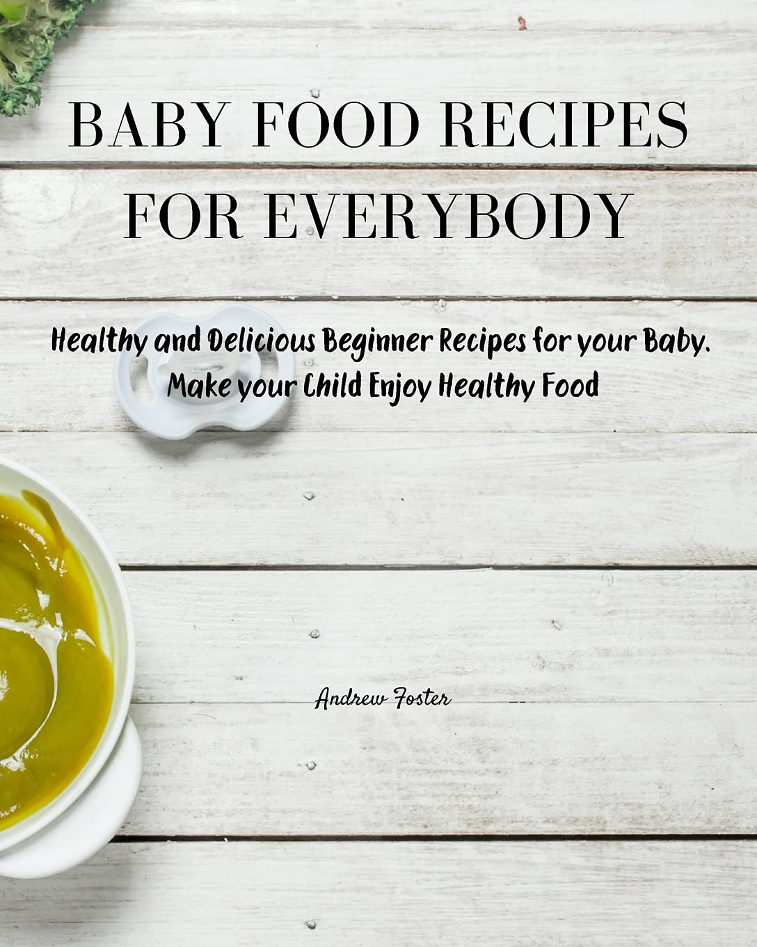 Baby Food Recipes for Everybody: Healthy and Delicious Beginner Recipes for your Baby. Make your Child Enjoy Healthy Food Parents & Children