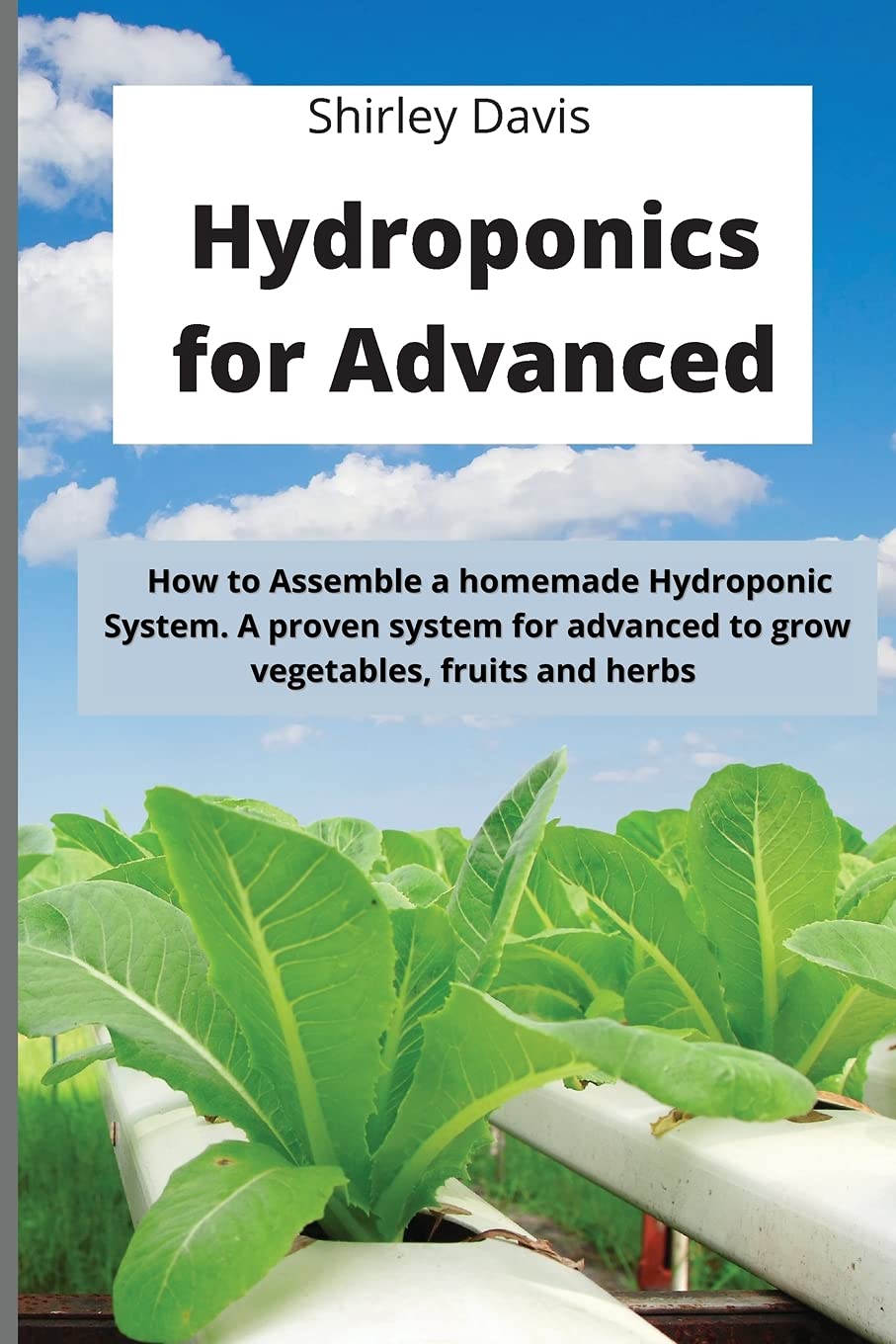 Hydroponics for Advanced: How to Assemble a homemade Hydroponic System. A proven system for advanced to grow vegetables, fruits and herbs book