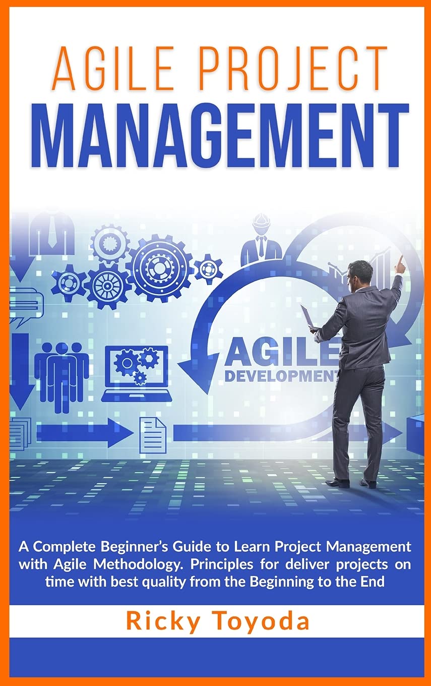 Agile Project Management: A Complete Beginner's Guide to Learn Project Management with Agile Methodology. Principles for Deliver Projects on Time with Best Quality from Beginning to End Business, Finance & Career