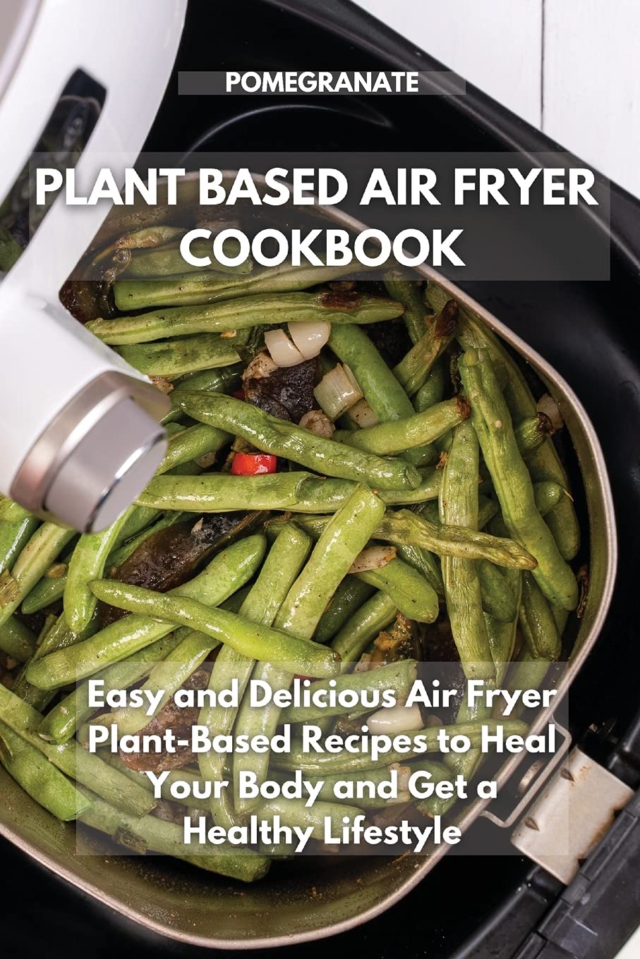 Plant-Based Air Fryer Cookbook: Easy and Delicious Air Fryer Plant-Based Recipes to Heal Your Body and Get a Healthy Lifestyle Medicine