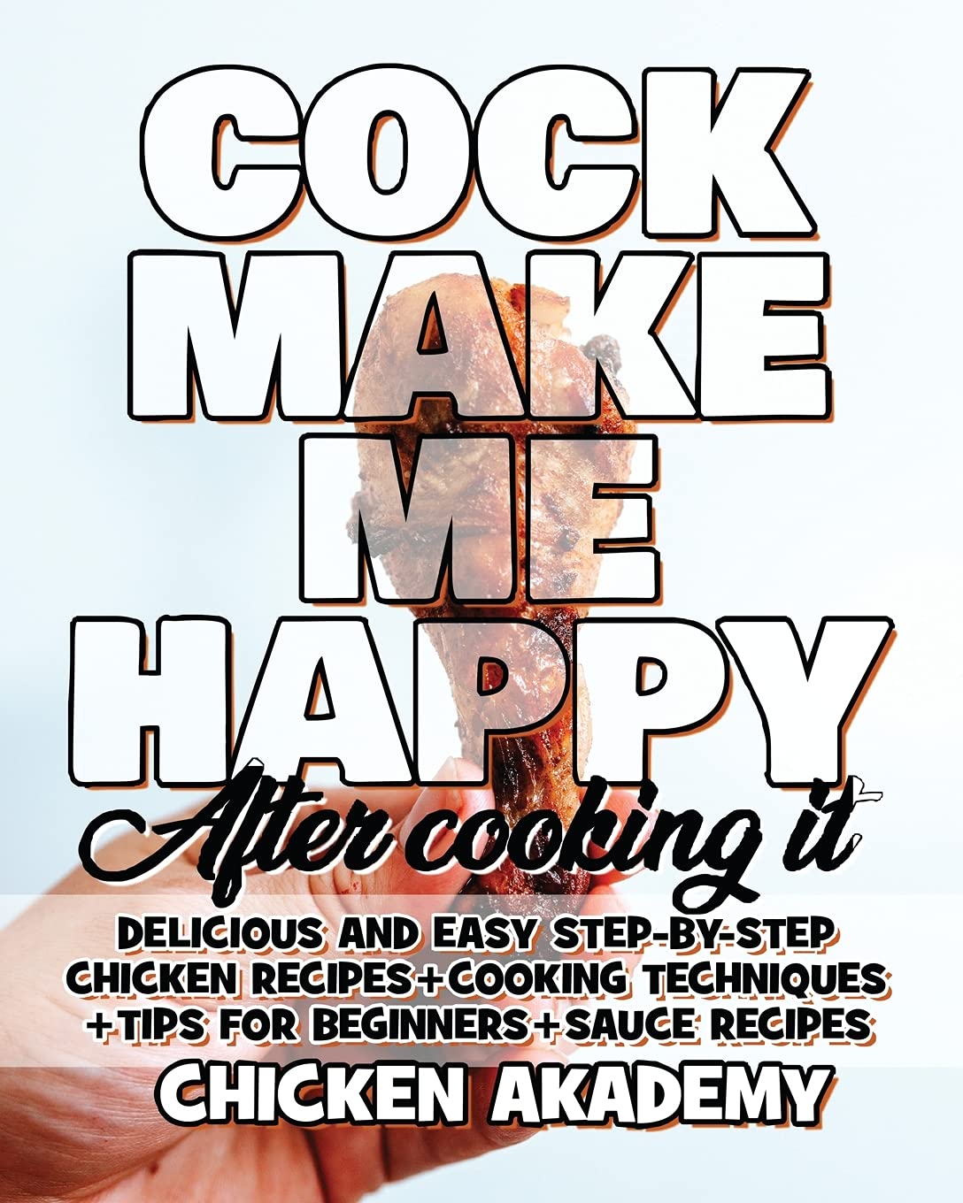 COCK MAKE ME HAPPY - Chicken Cookbook - Delicious and Easy Step-By-Step Chicken Recipes: Cooking Techniques + Tips for Beginners + Sauce Recipes + The ... Chicken + Quick Recipes (The Chicken Master) Leisure, Home & Garden