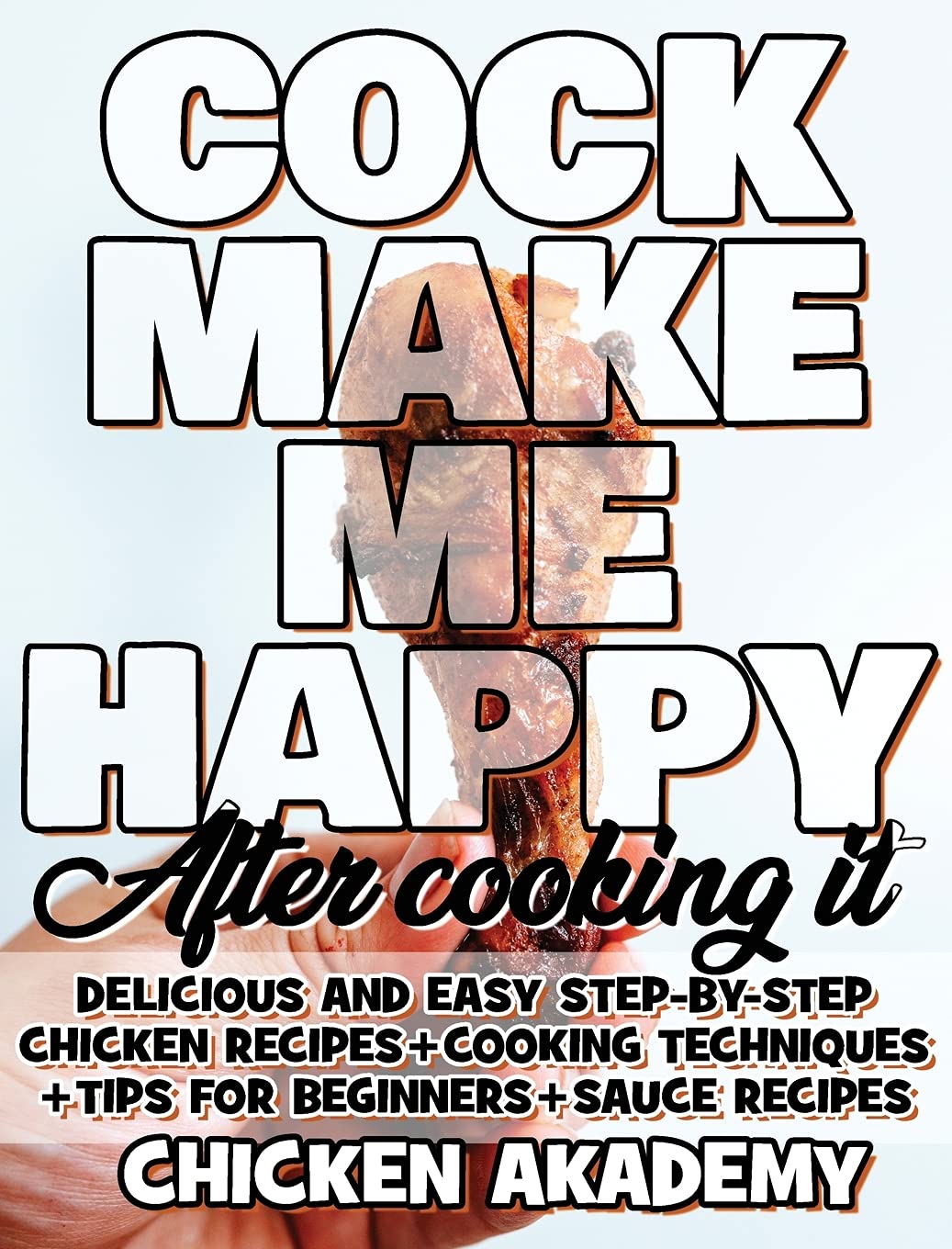 COCK MAKE ME HAPPY - Chicken Cookbook - Delicious and Easy Step-By-Step Chicken Recipes: Cooking Techniques + Tips for Beginners + Sauce Recipes + The ... Chicken + Quick Recipes (The Chicken Master) Leisure, Home & Garden