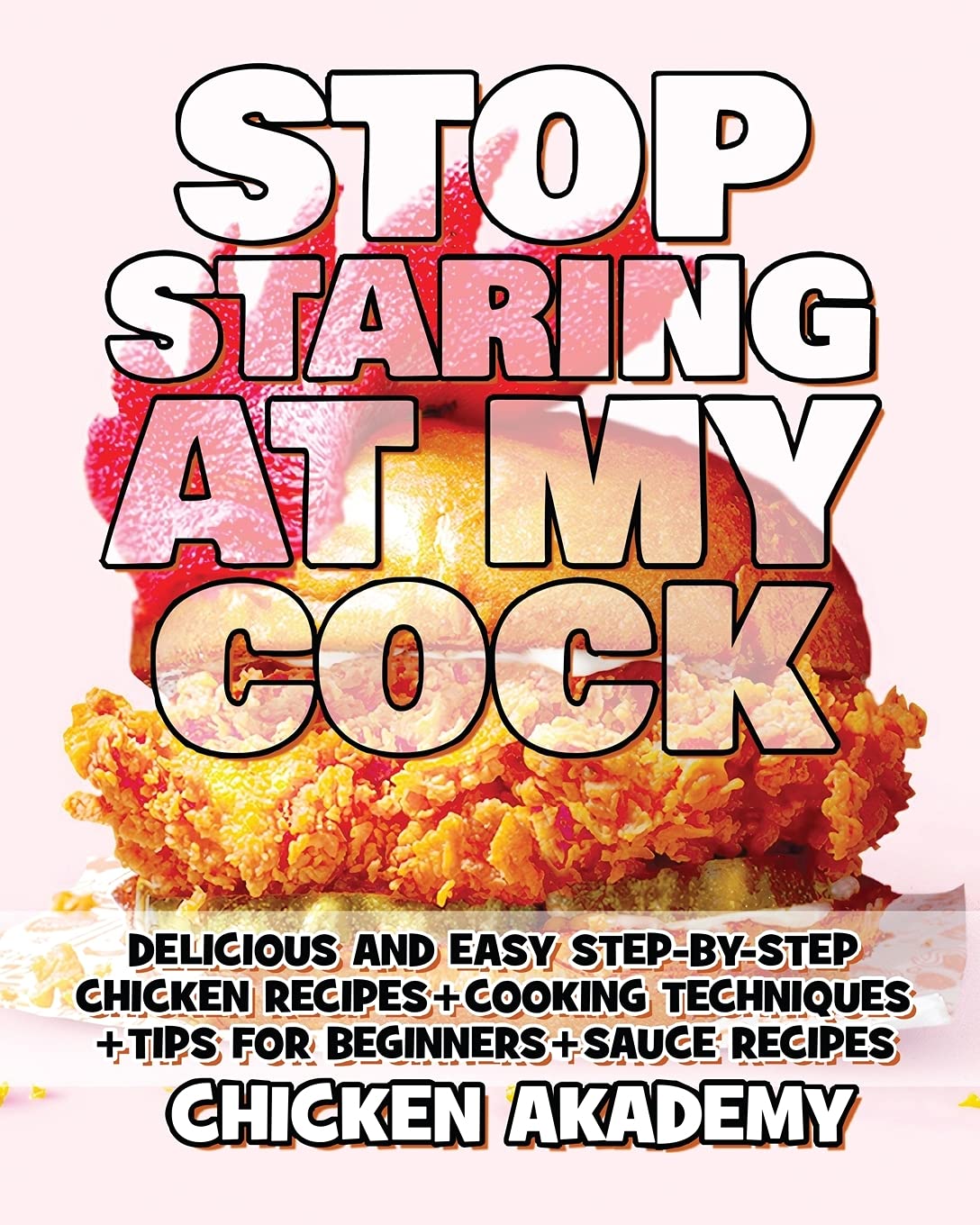 STOP STARING AT MY COCK - Chicken Cookbook - Cooking Techniques + Tips for Beginners + Sauce Recipes + The Anatomy of the Chicken + Quick Recipes: ... + Tips for Beginners (The Chicken Master) Leisure, Home & Garden