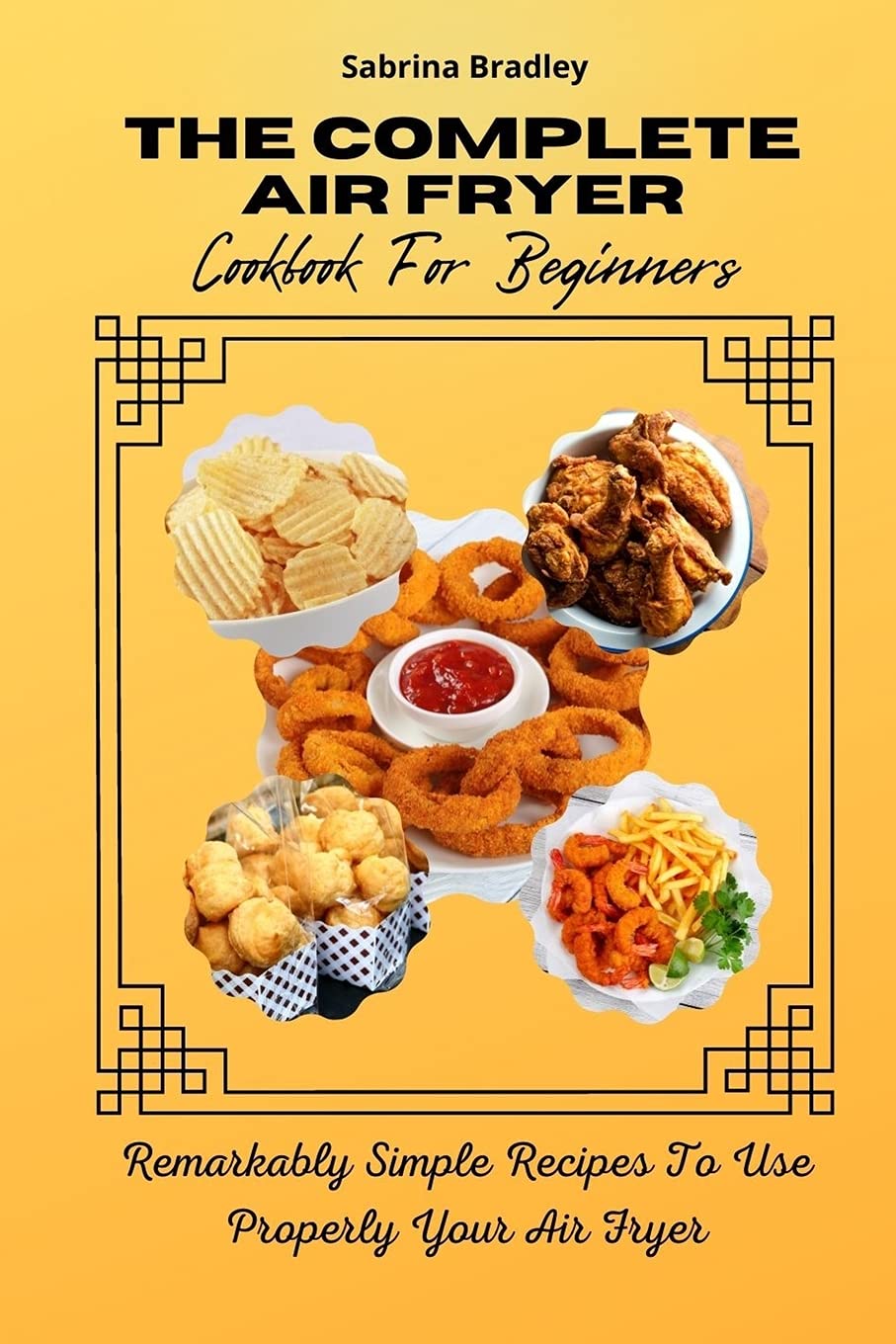 The Complete Air Fryer Cookbook For Beginners: Remarkably Simple Recipes To Use Properly Your Air Fryer Leisure, Home & Garden