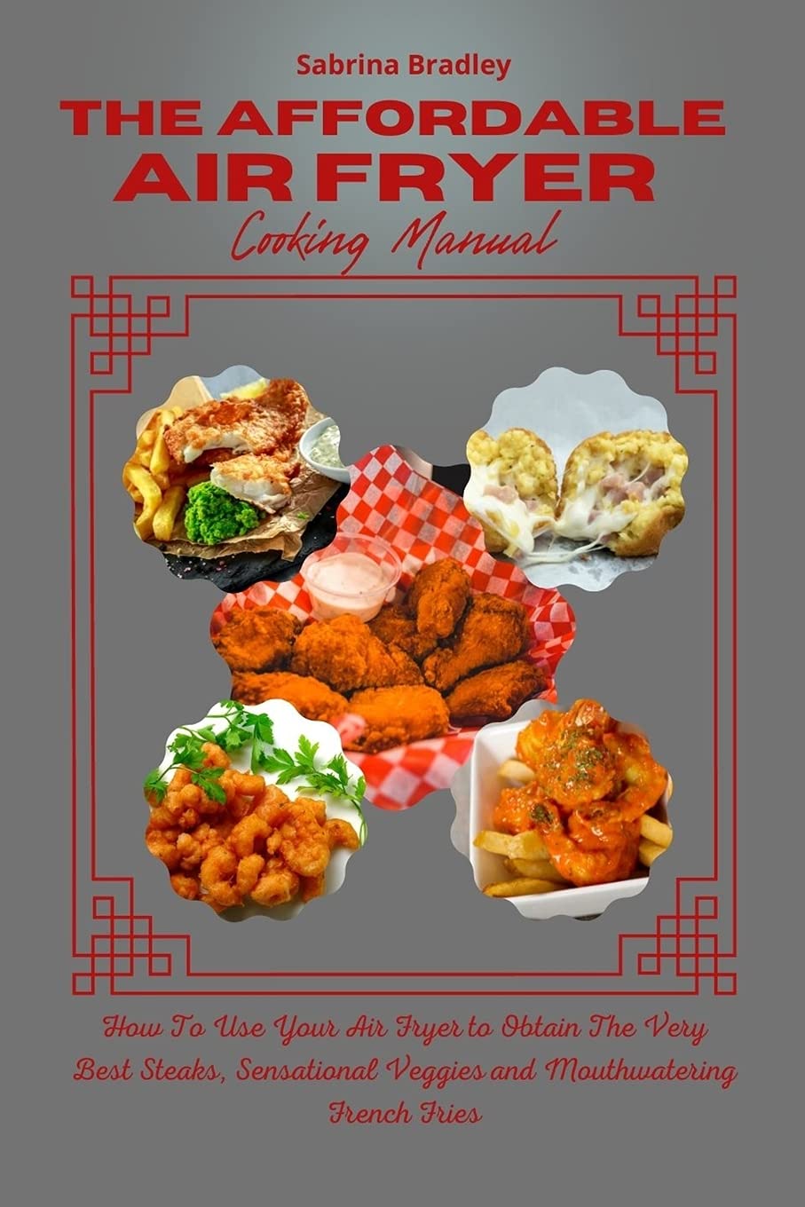 The Affordable Air Fryer Cooking Manual: How To Use Your Air Fryer to Obtain The Very Best Steaks, Sensational Veggies and Mouthwatering French Fries Books