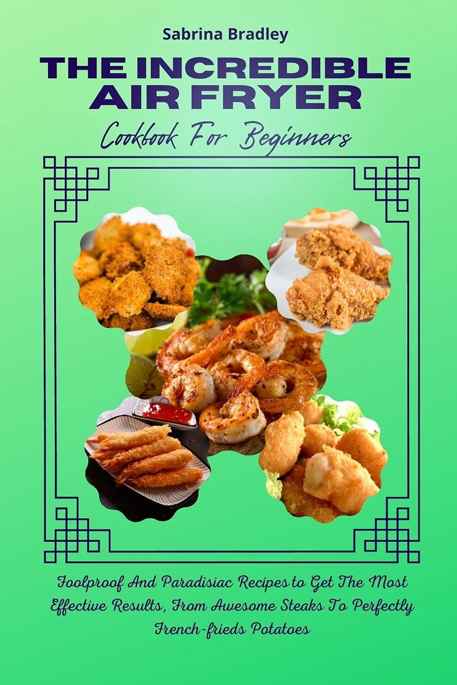 The Incredible Air Fryer Cookbook For Beginners: Foolproof And Paradisiac Recipes to Get The Most Effective Results, From Awesome Steaks To Perfectly Frenchfrieds Potatoes Leisure, Home & Garden