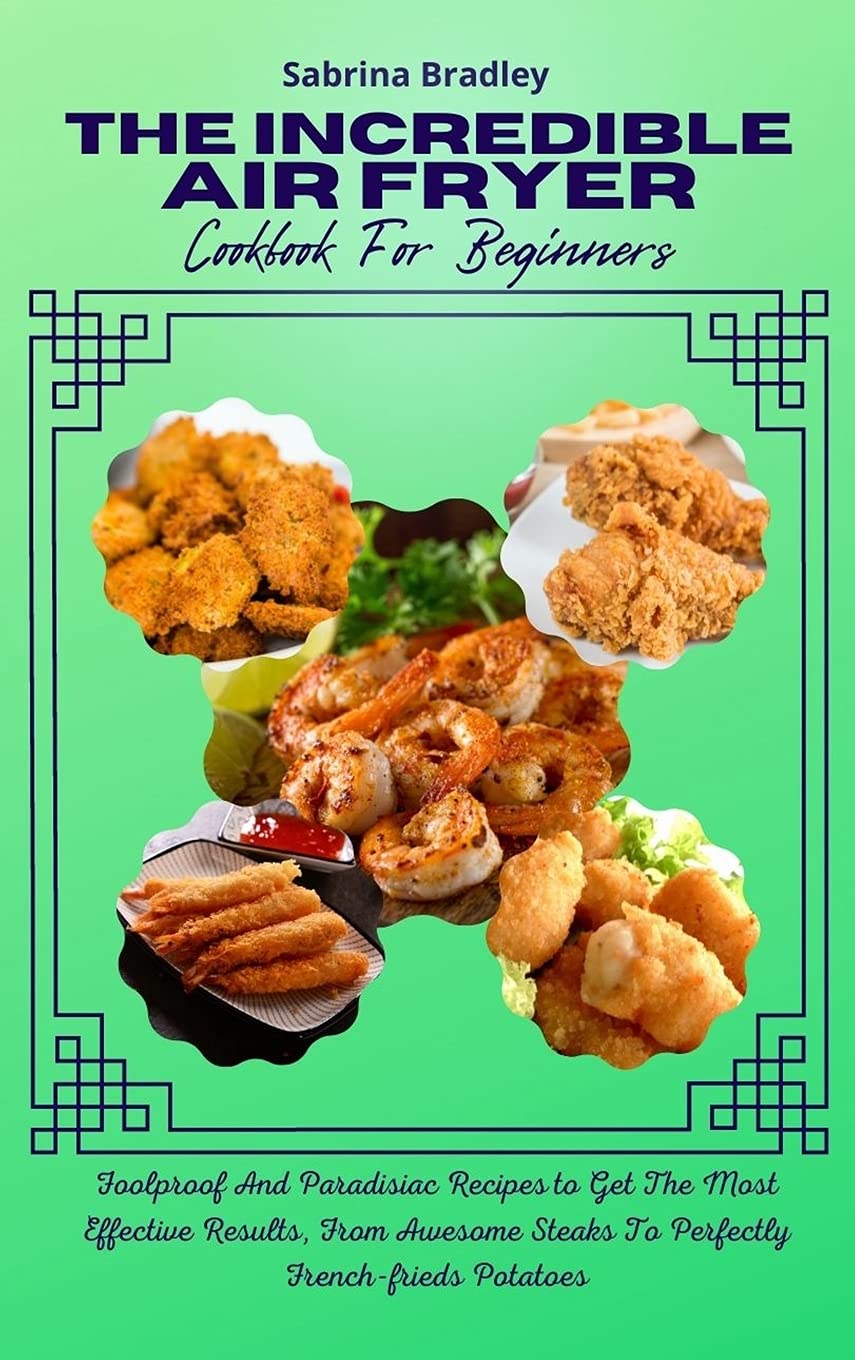 The Incredible Air Fryer Cookbook For Beginners: Foolproof And Paradisiac Recipes to Get The Most Effective Results, From Awesome Steaks To Perfectly Frenchfrieds Potatoes Leisure, Home & Garden