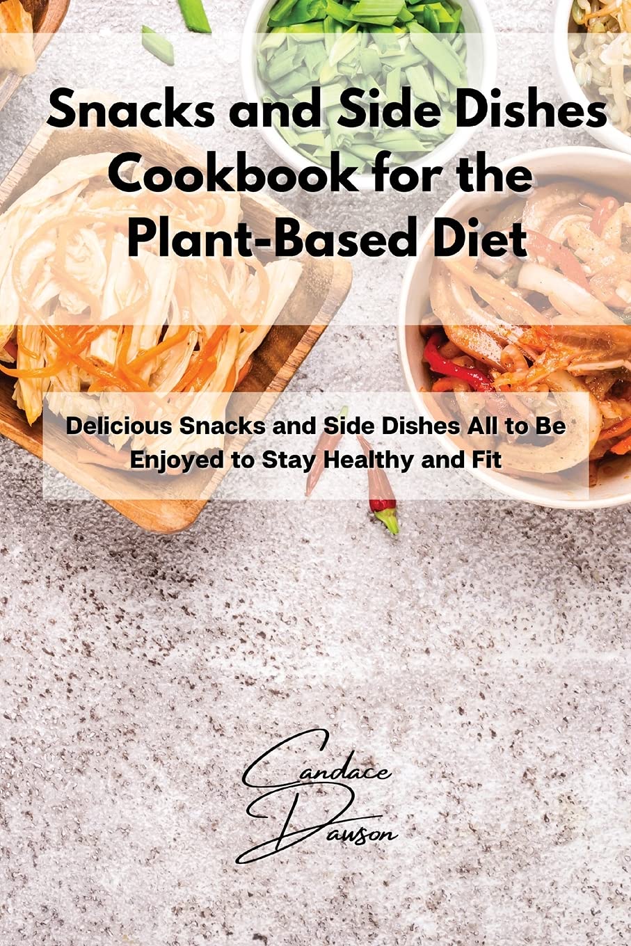 Snacks and Side Dishes Cookbook for the Plant-Based Diet: Delicious Snacks and Side Dishes All to Be Enjoyed to Stay Healthy and Fit Medicine