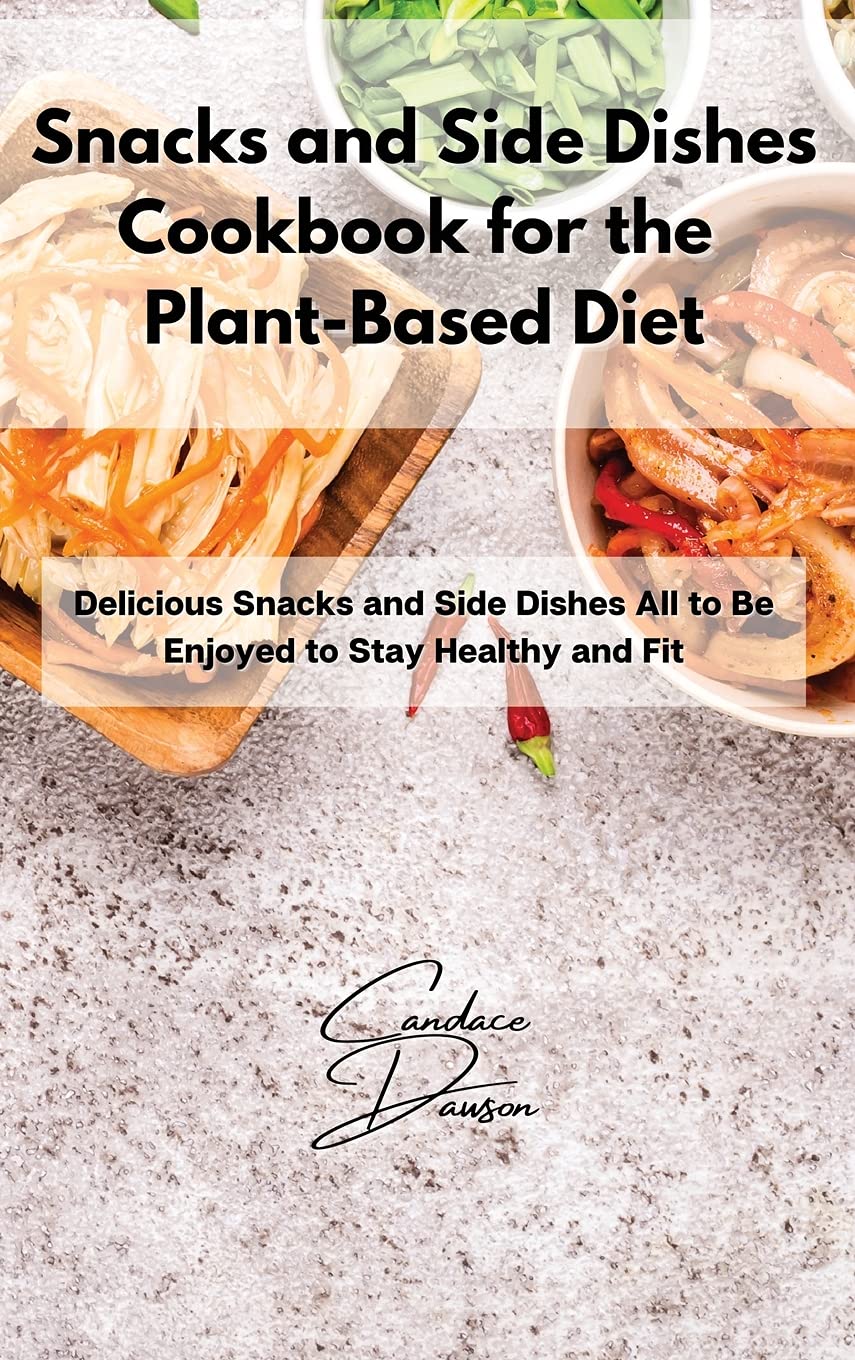 Snacks and Side Dishes Cookbook for the Plant-Based Diet: Delicious Snacks and Side Dishes All to Be Enjoyed to Stay Healthy and Fit Medicine