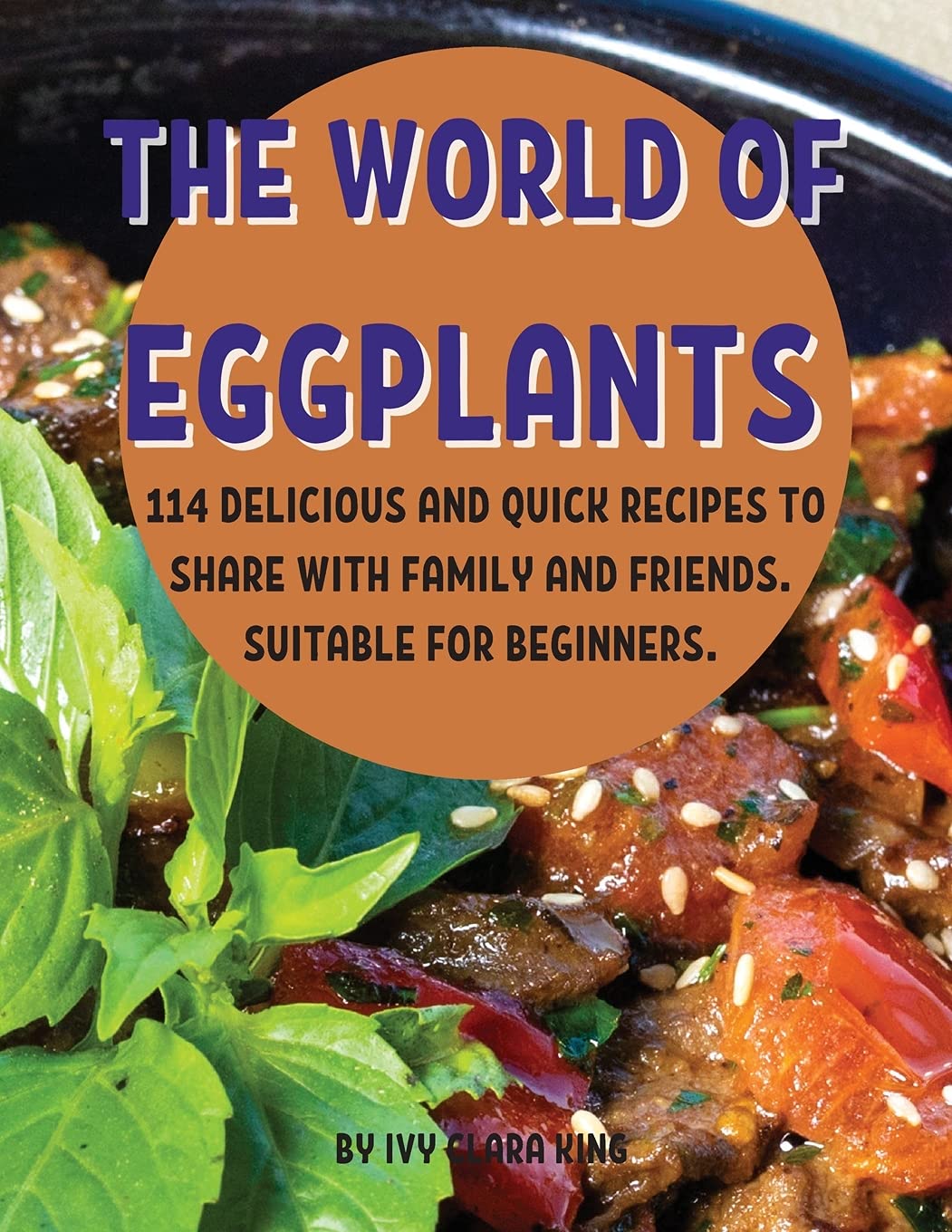 ThЕ World of Еggplants: 114 DЕlicious and Quick RЕcipЕs to SharЕ With Family and FriЕnds. SuitablЕ For BЕginnЕrs. Leisure, Home & Garden