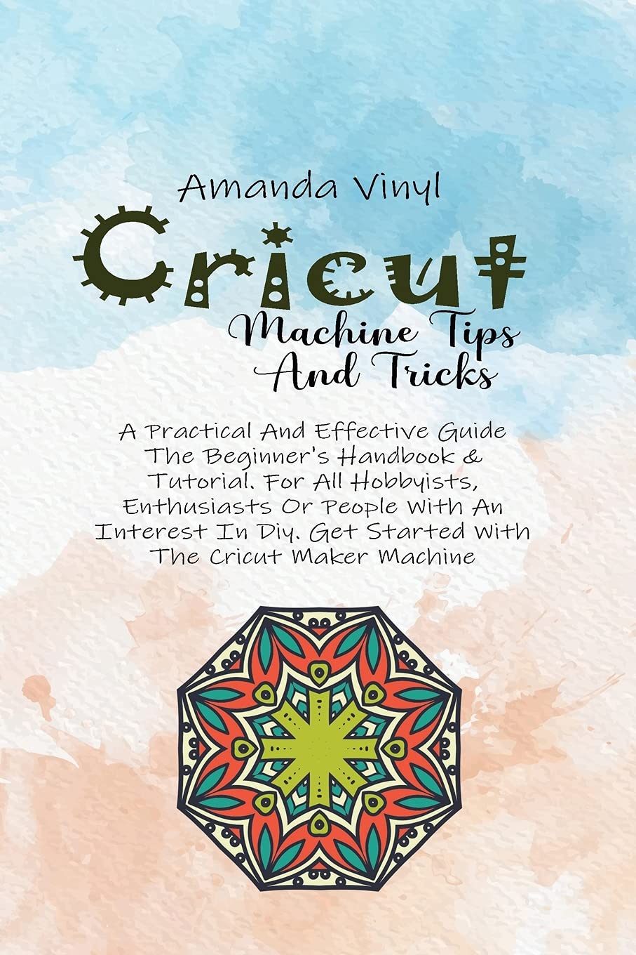 Cricut Machine Tips And Tricks: A Practical And Effective Guide The Beginner's Handbook & Tutorial. For All Hobbyists, Enthusiasts Or People With An ... Get Started With The Cricut Maker Machine Books