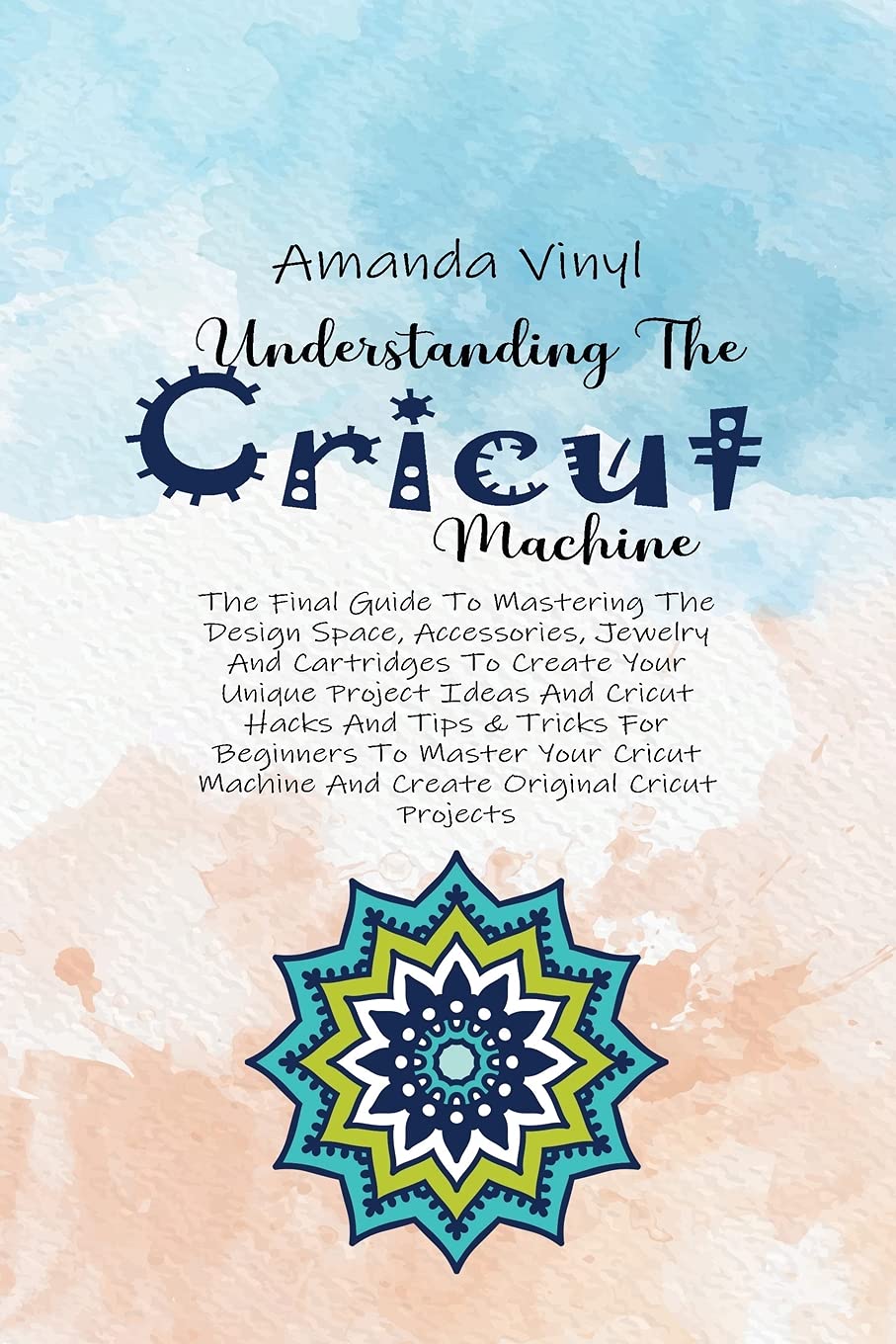 Understanding The Cricut Machine: The Final Guide To Mastering The Design Space, Accessories, Jewelry And Cartridges To Create Your Unique Project ... Your Cricut Machine And Create Original Hobbies & Crafts