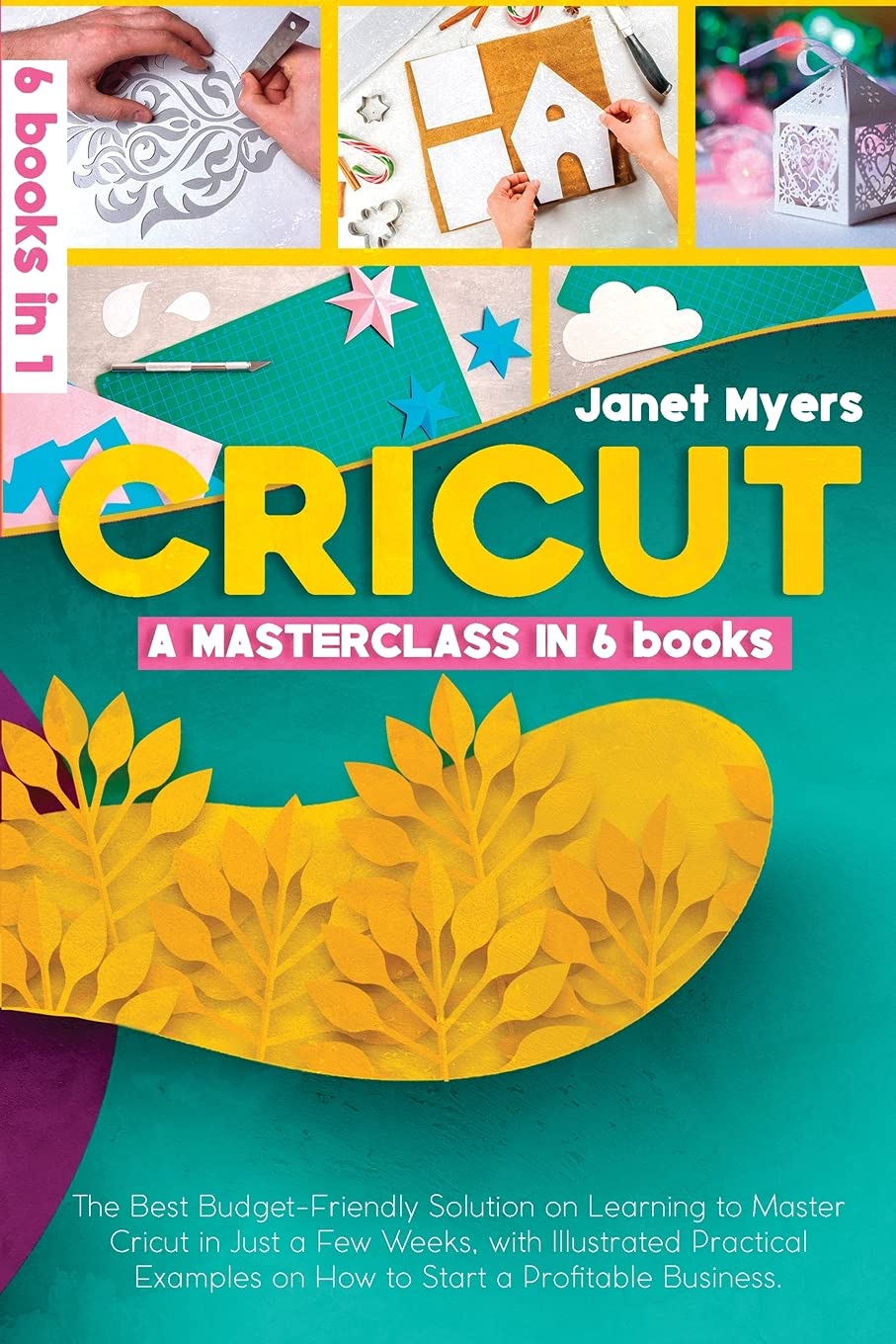 Cricut: -A MASTERCLASS IN 6 BOOKS -The Best Budget-Friendly Solution On Learning To Master Cricut In Just A Few Weeks, With Illustrated Practical Examples On How To Start A Profitable Business. Leisure, Home & Garden