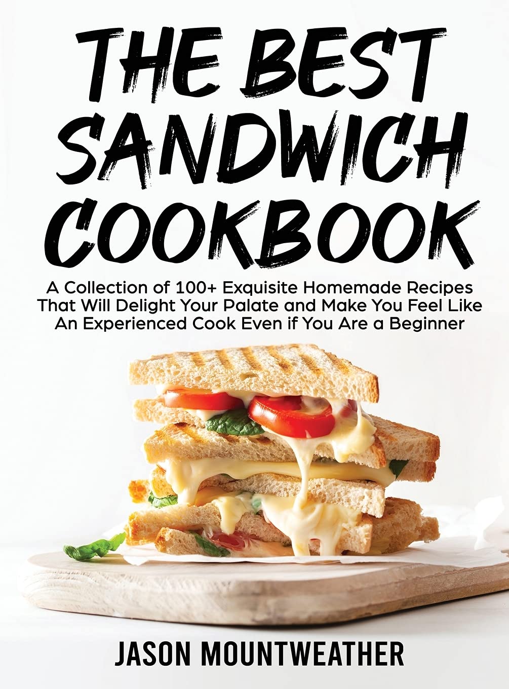 THE BEST SANDWICH COOKBOOK: A Collection of 100+ Exquisite Homemade Recipes That Will Delight Your Palate And Make You Feel Like An Experienced Cook Even If You Are a Beginner book