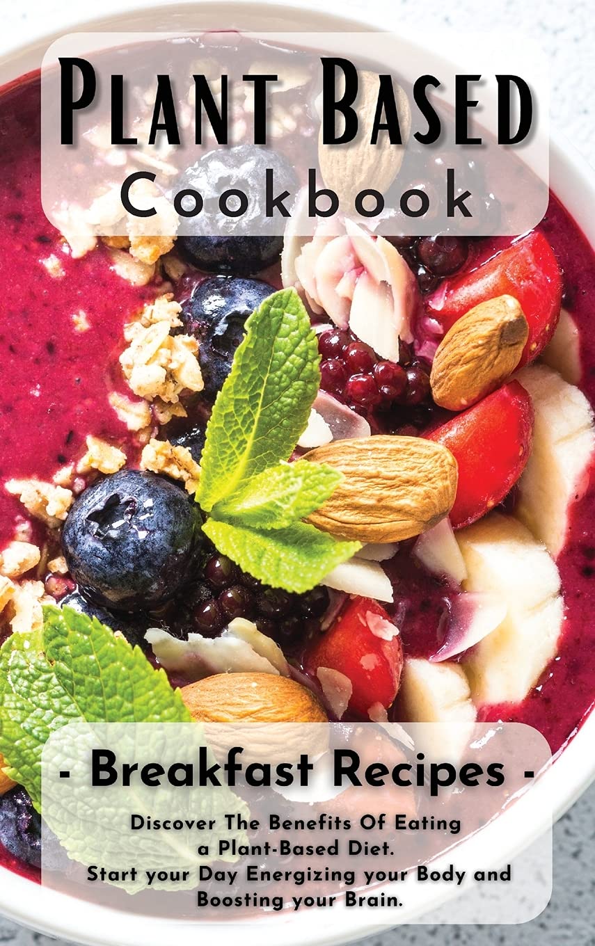 Plant Based Cookbook: Breakfast Recipes: Discover The Benefits Of Eating a Plant-Based Diet. Start your Day Energizing your Body and Boosting your Brain. Business, Finance & Career
