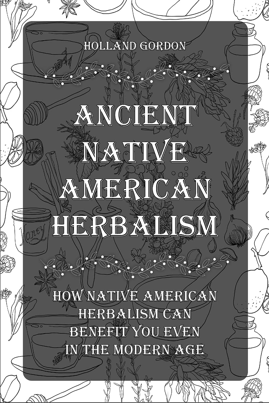 "Ancient Native American Herbalism": How Native American Herbalism Can Benefit You Even in The Modern Age Garden & Plants
