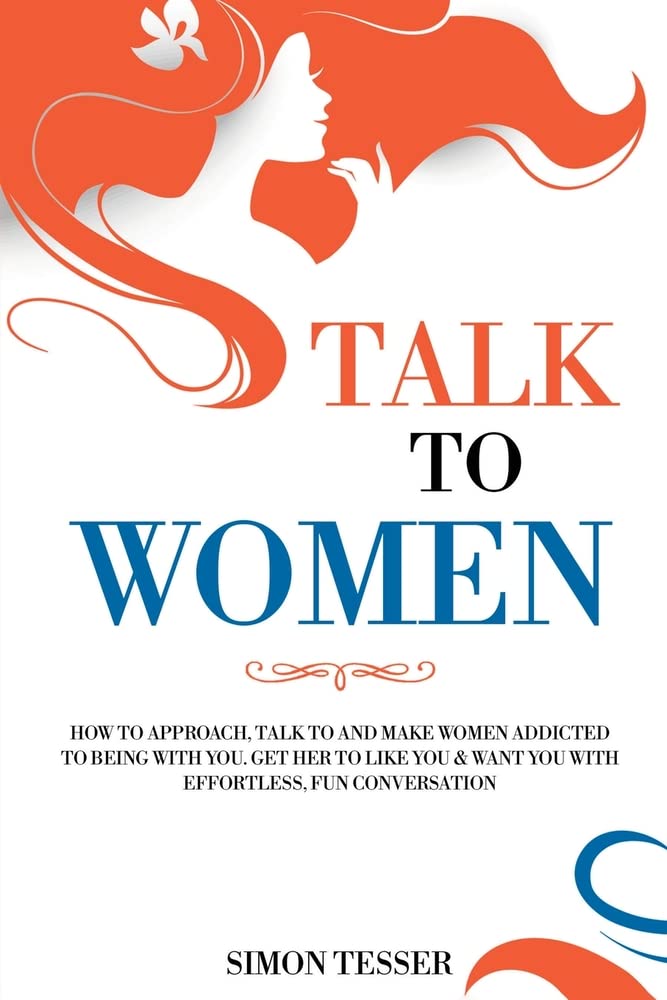 Talk to Women: How to Approach, Talk to and Make Women Addicted to Being with You. Get her to Life You & Want You with Effortless, Fun Conversation Eroticism