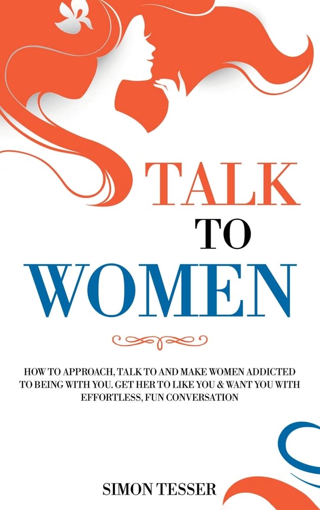 Talk to Women: How to Approach, Talk to and Make Women Addicted to Being with You. Get her to Life You & Want You with Effortless, Fun Conversation Eroticism