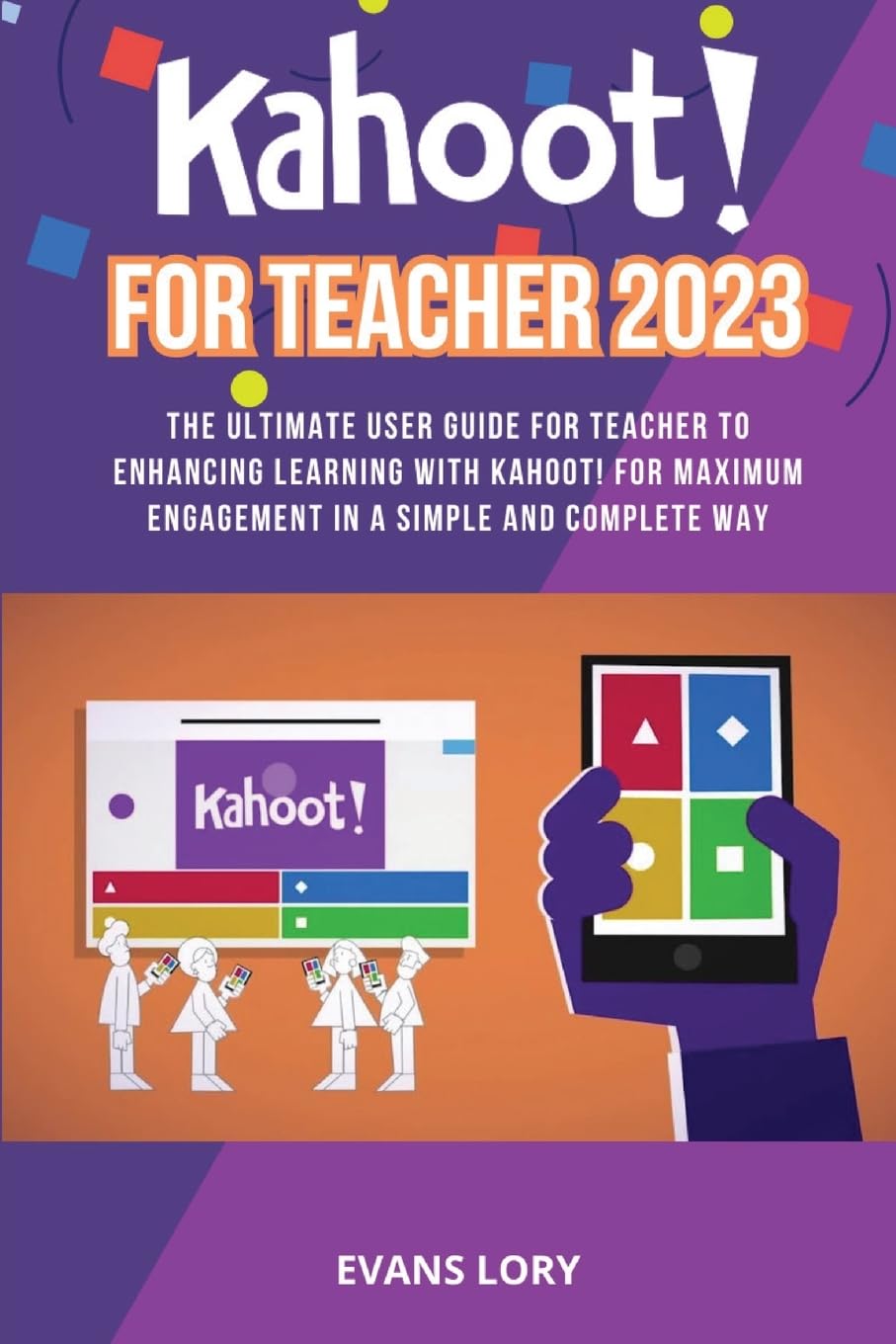Kahoot! For Teacher 2023: The Ultimate User Guide for Teacher to Enhancing Learning with Kahoot! for Maximum Engagement in a Simple and Complete Way Education & Training