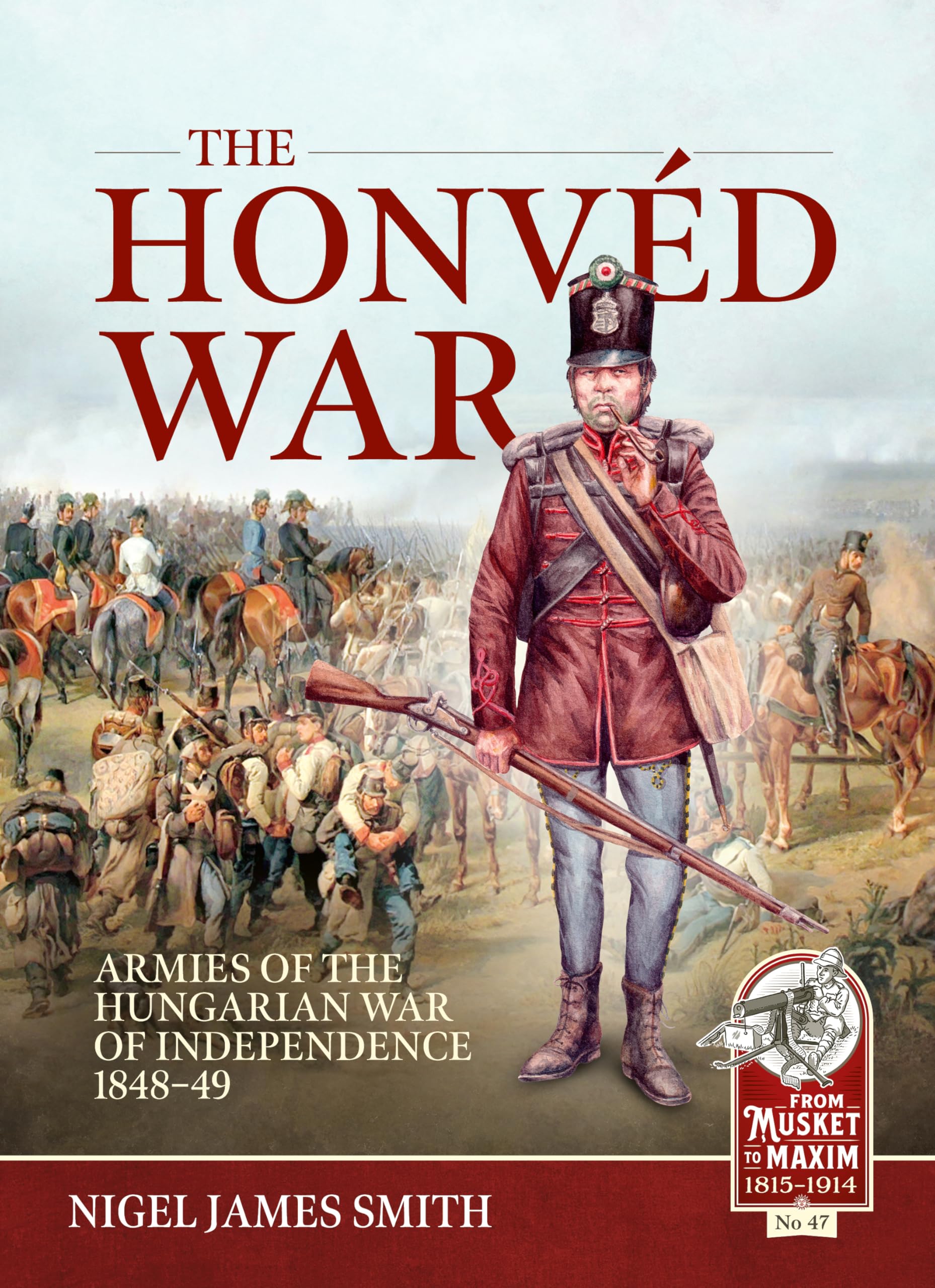 The Honvéd War: Armies of the Hungarian War of Independence 1848-49 (From Musket to Maxim, Band 47) Politics & History