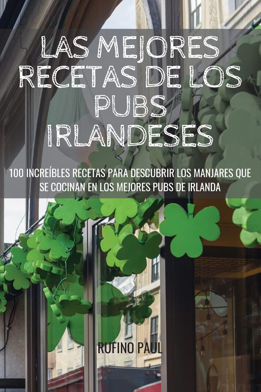 Las Mejores Recetas de Los Pubs Irlandeses: 100 Increíbles Recetas Para Descubrir Los Manjares Que Se Cocinan En Los Mejores Pubs de Irlanda Leisure, Home & Garden
