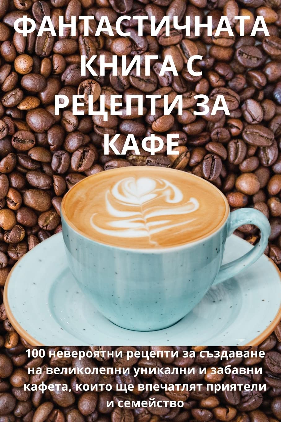 ФАНТАСТИЧНАТА КНИГА С РЕЦЕПТИ ЗА КАФЕ Leisure, Home & Garden