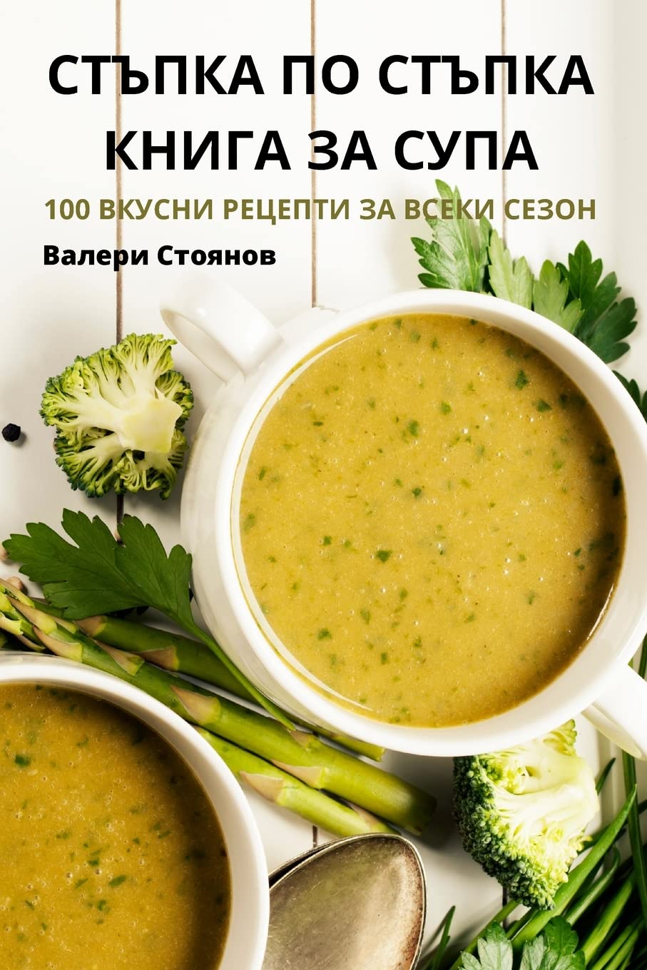 СТЪПКА ПО СТЪПКА КНИГА ЗА СУПА: 100 ВКУСНИ РЕЦЕПТИ ЗА ВСЕКИ СЕЗОН Leisure, Home & Garden