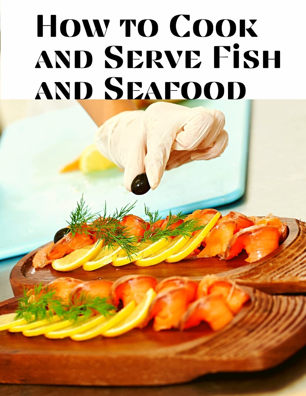 How to Cook and Serve Fish and Seafood: A Choice Collection of Recipes, Representing the Latest and Most Approved Methods of Cooking Leisure, Home & Garden