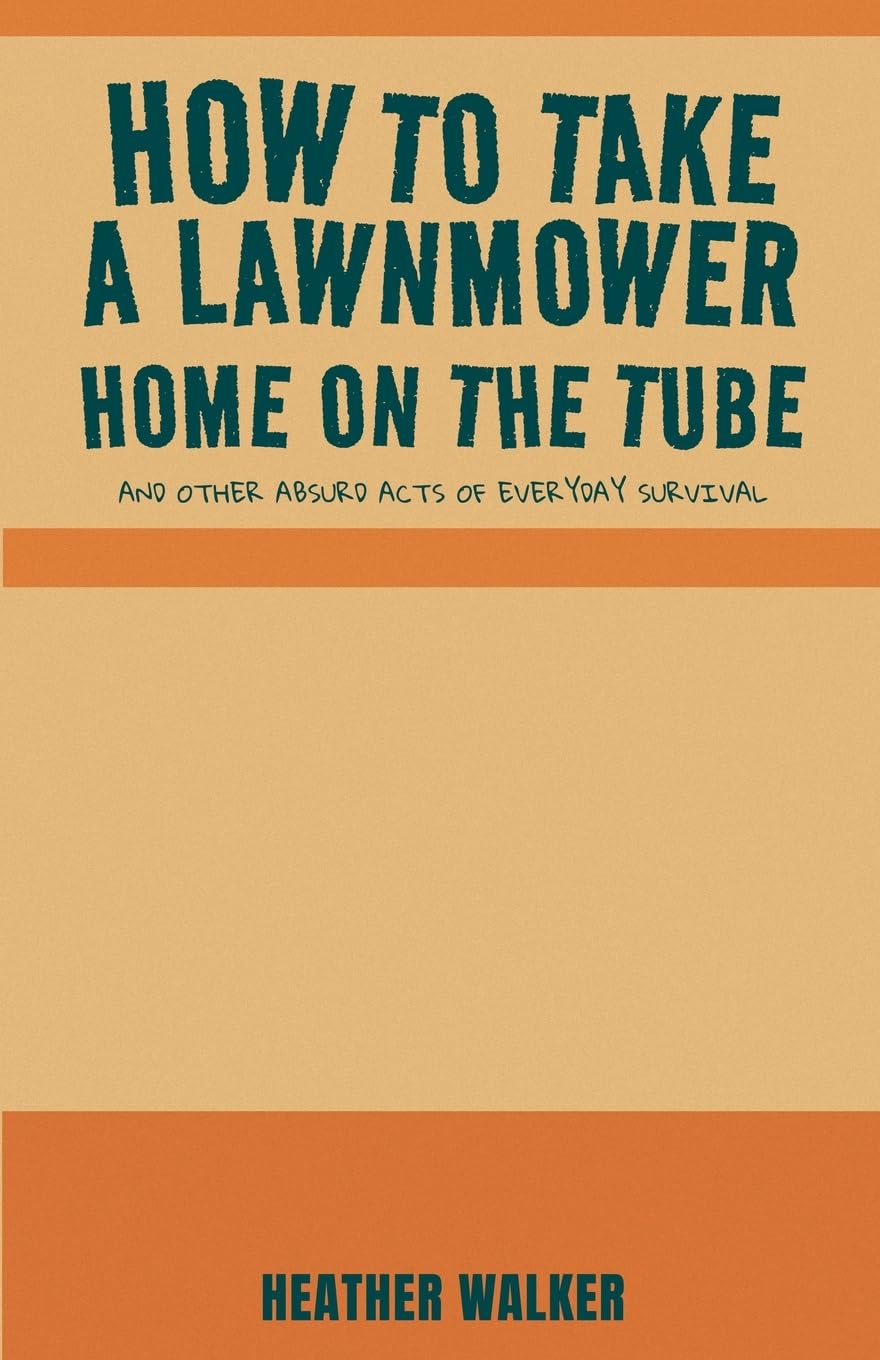 How to Take a Lawnmower Home on the Tube and Other Absurd Acts of Everyday Survival Essays & Short Stories