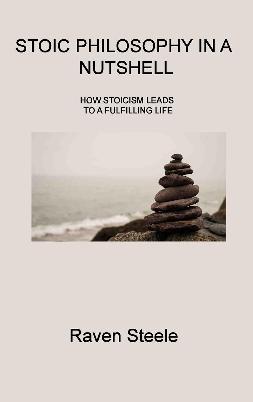 Stoic Philosophy in a Nutshell: How Stoicism Leads to a Fulfilling Life Philosophy