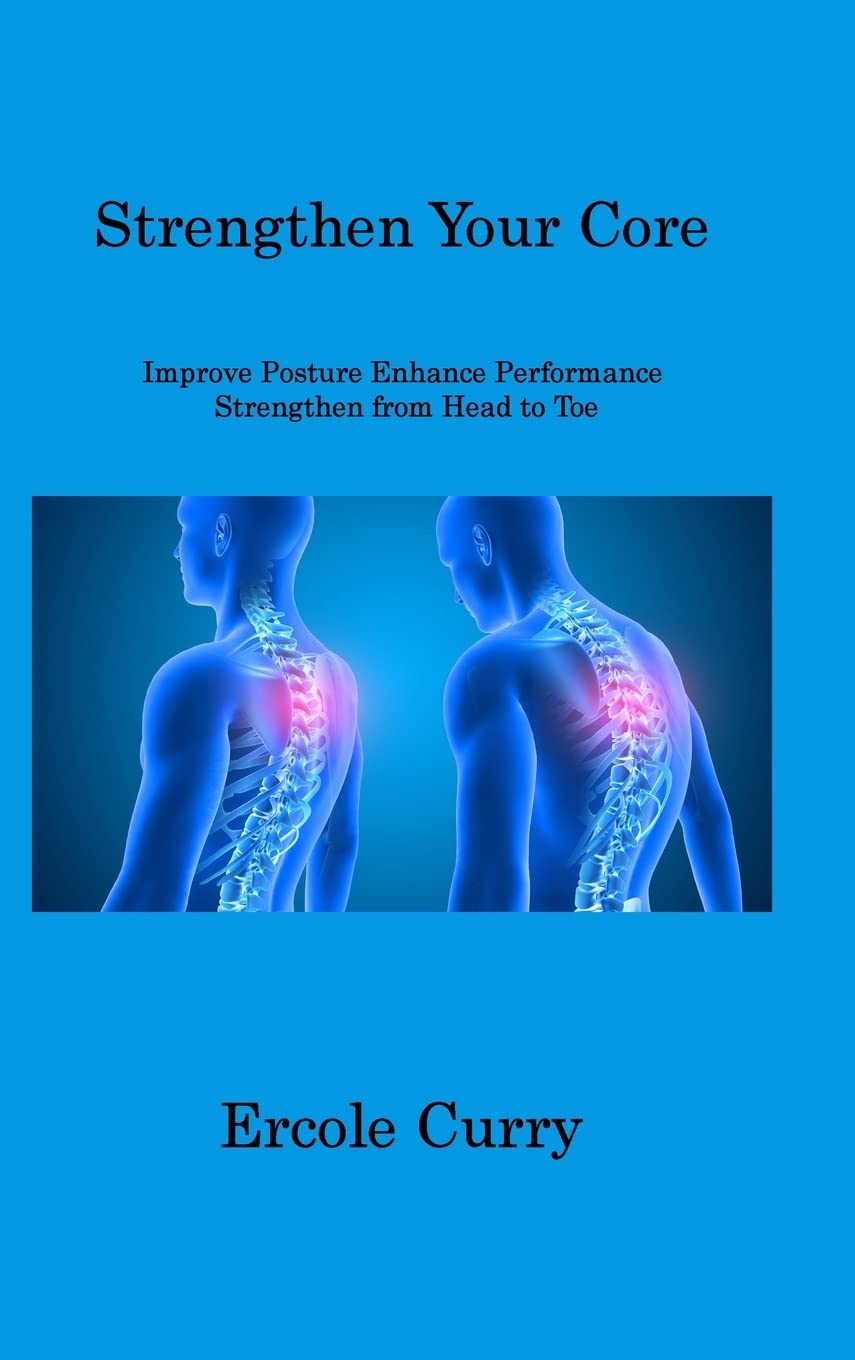 Strengthen Your Core: Improve Posture Enhance Performance Strengthen from Head to Toe Health, Nutrition & Fitness