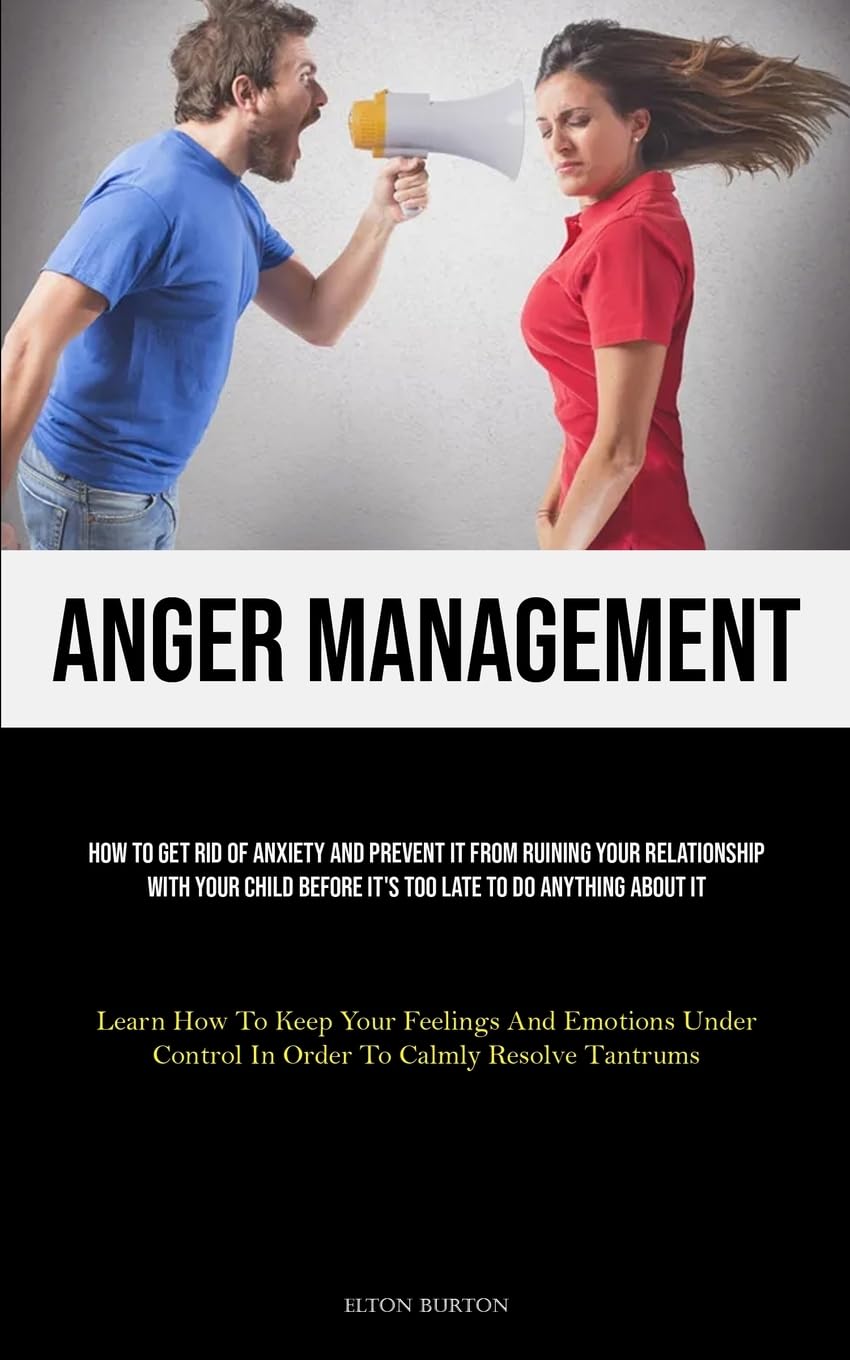 Anger Management: How To Get Rid Of Anxiety And Prevent It From Ruining Your Relationship With Your Child Before It's Too Late To Do Anything About It ... Control In Order To Calmly Resolve Tantrums) Parents & Children