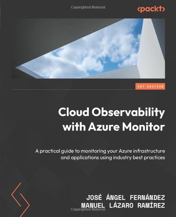 Cloud Observability with Azure Monitor: A practical guide to monitoring your Azure infrastructure and applications using industry best practices Computer Science
