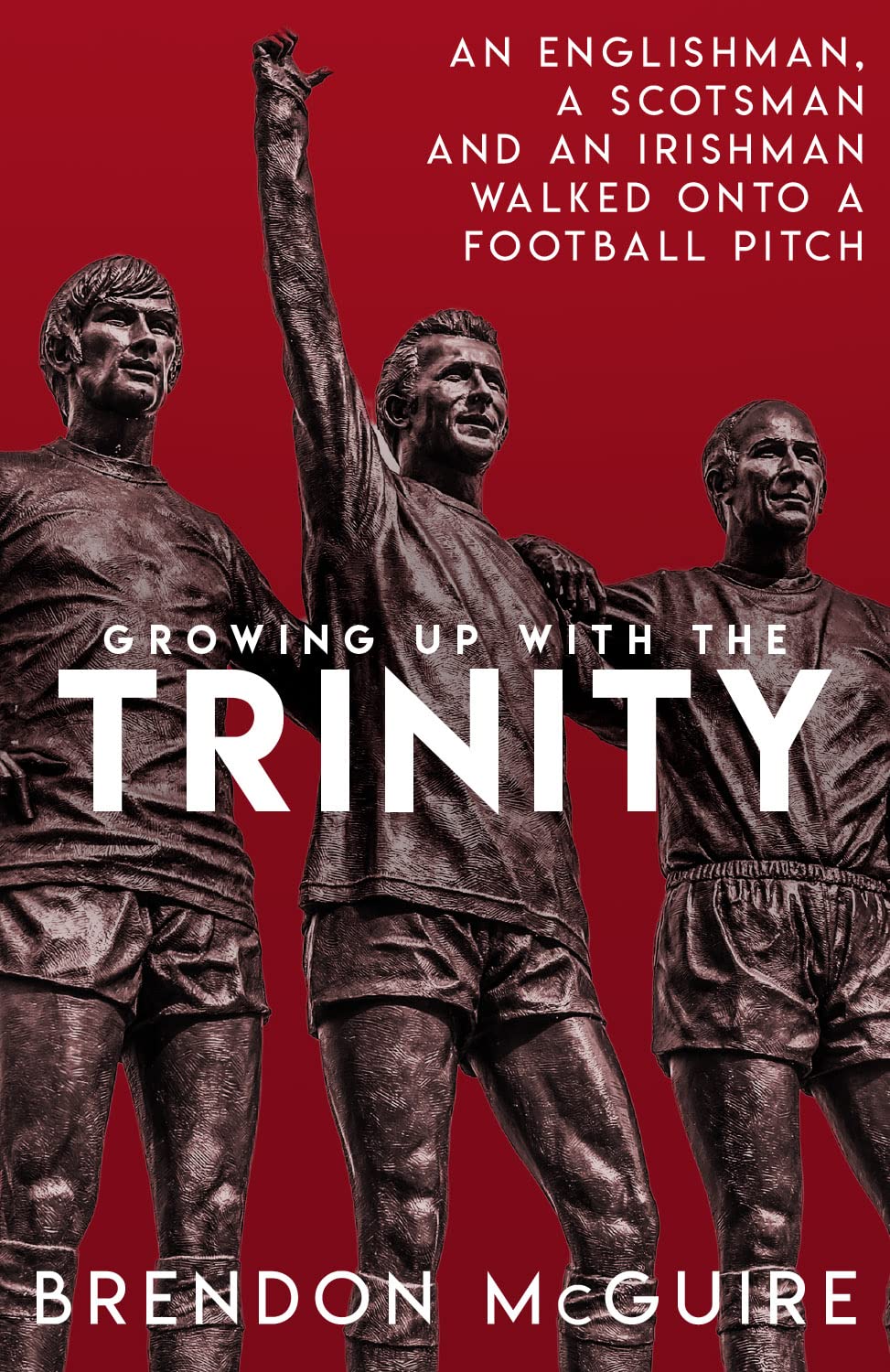 Growing Up With the Trinity: An Englishman, a Scotsman and an Irishman Walked Onto a Football Pitch... Leisure & Fun