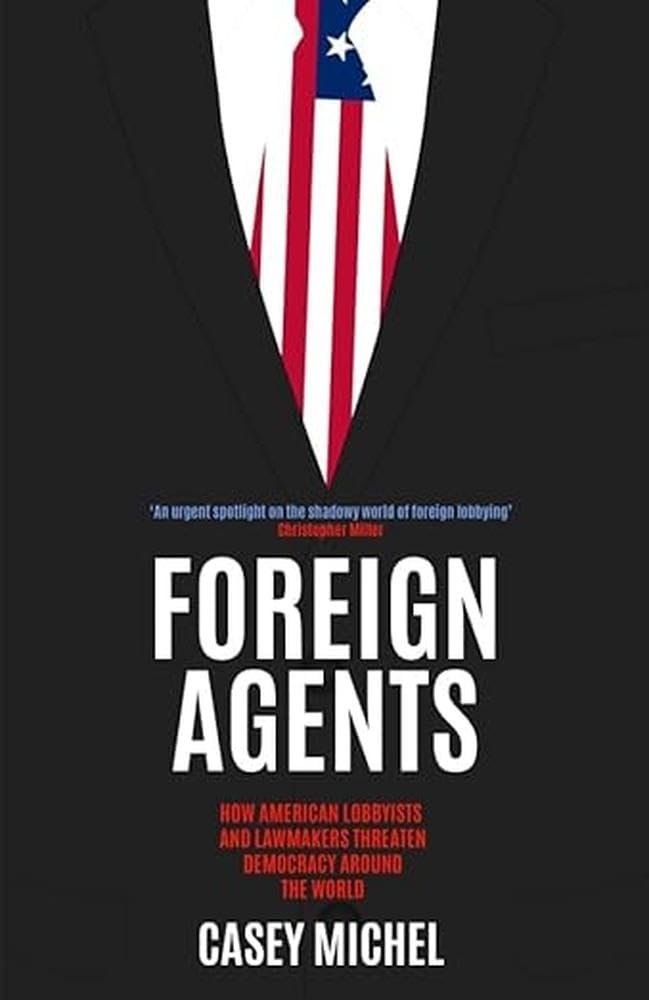 Foreign Agents: How American Lobbyists and Lawmakers Threaten Democracy Around the World Social Sciences