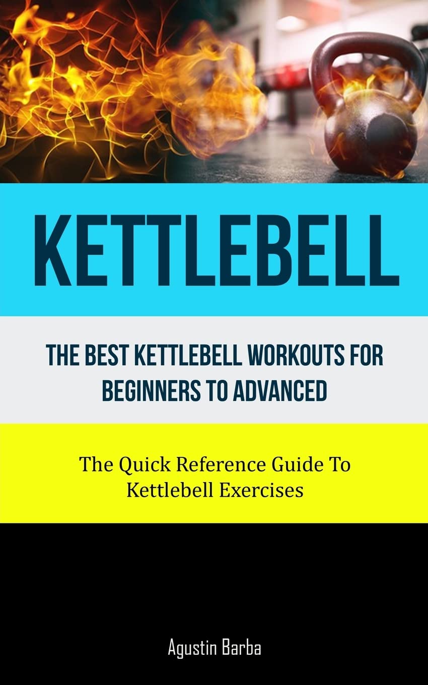 Kettlebell: The Best Kettlebell Workouts For Beginners To Advanced (The Quick Reference Guide To Kettlebell Exercises) Health, Nutrition & Fitness