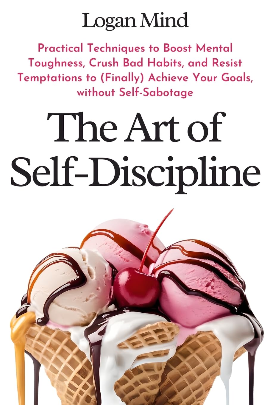 The Art of Self-Discipline: Practical Techniques to Boost Mental Toughness, Crush Bad Habits, and Resist Temptations to (Finally) Achieve Your Goals, without Self-Sabotage (Improve Yourself NOW) Business, Finance & Career