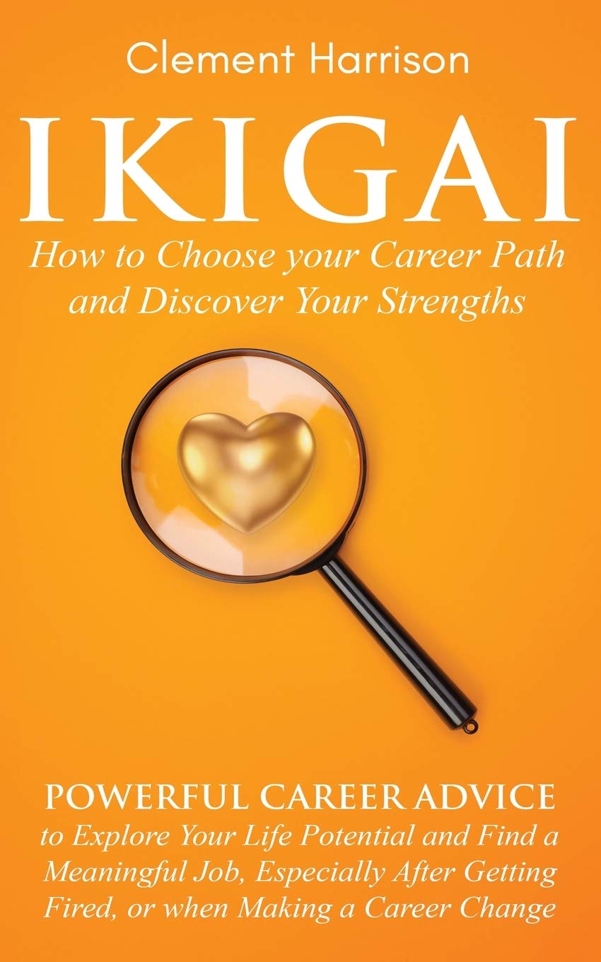Ikigai, How to Choose your Career Path and Discover Your Strengths: Powerful Career Advice to Explore Your Life Potential and Find a Meaningful Job, ... Getting Fired, or when Making a Career Change Business, Finance & Career