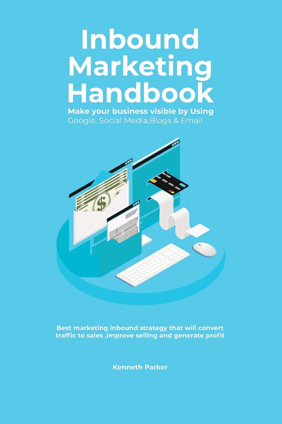 Inbound Marketing Handbook Make your business visible Using Google, Social Media,Blogs & Email. Best marketing inbound strategy that will convert traffic to sales ,improve selling and generate profit Business, Finance & Career